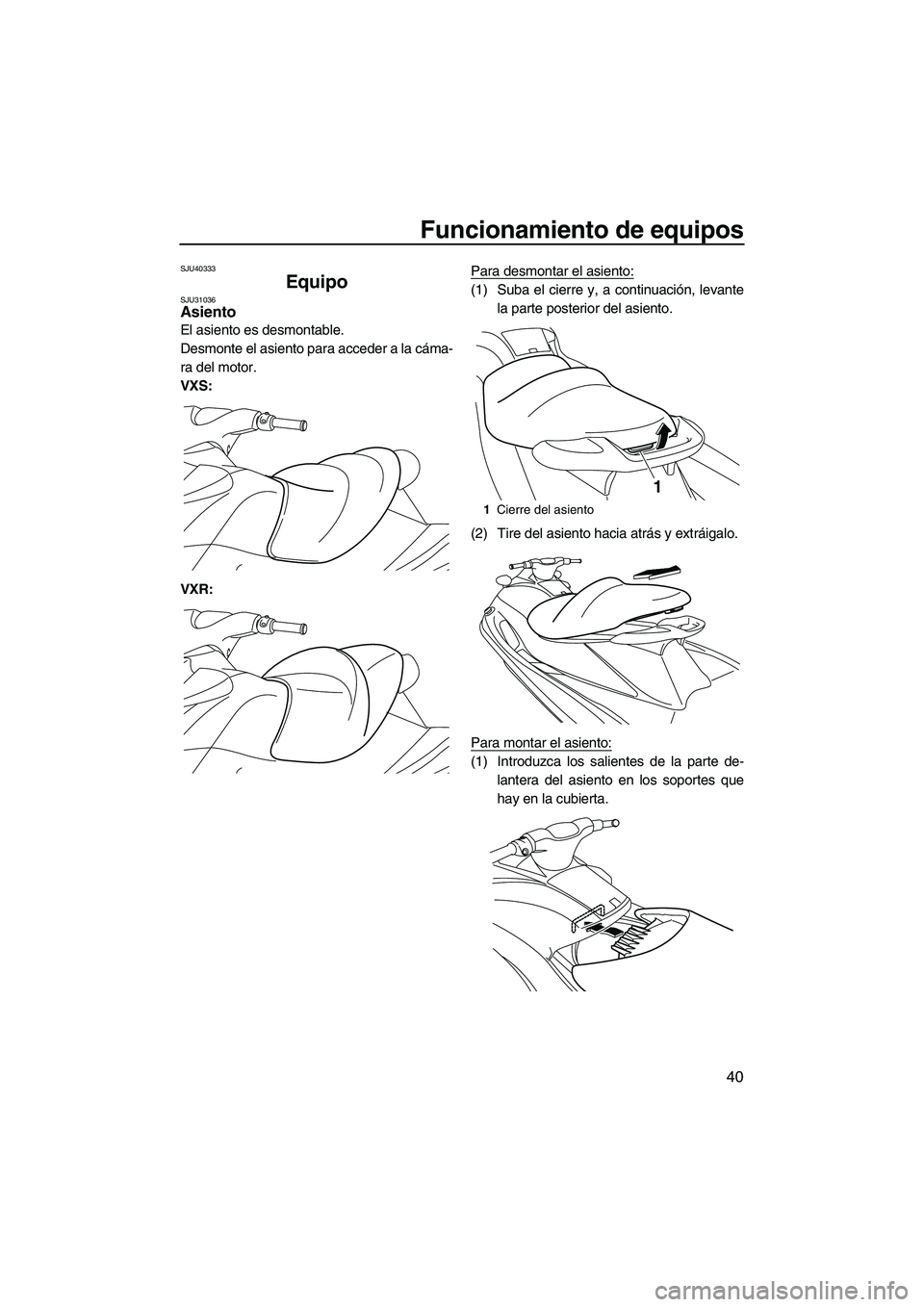 YAMAHA VXR 2013 Manuale de Empleo (in Spanish) Funcionamiento de equipos
40
SJU40333
Equipo SJU31036Asiento
El asiento es desmontable.
Desmonte el asiento para acceder a la cáma-
ra del motor.
VXS:
VXR:Para desmontar el asiento:
(1) Suba el cier YAMAHA VXR 2013 Manuale de Empleo (in Spanish) Funcionamiento de equipos
40
SJU40333
Equipo SJU31036Asiento
El asiento es desmontable.
Desmonte el asiento para acceder a la cáma-
ra del motor.
VXS:
VXR:Para desmontar el asiento:
(1) Suba el cier