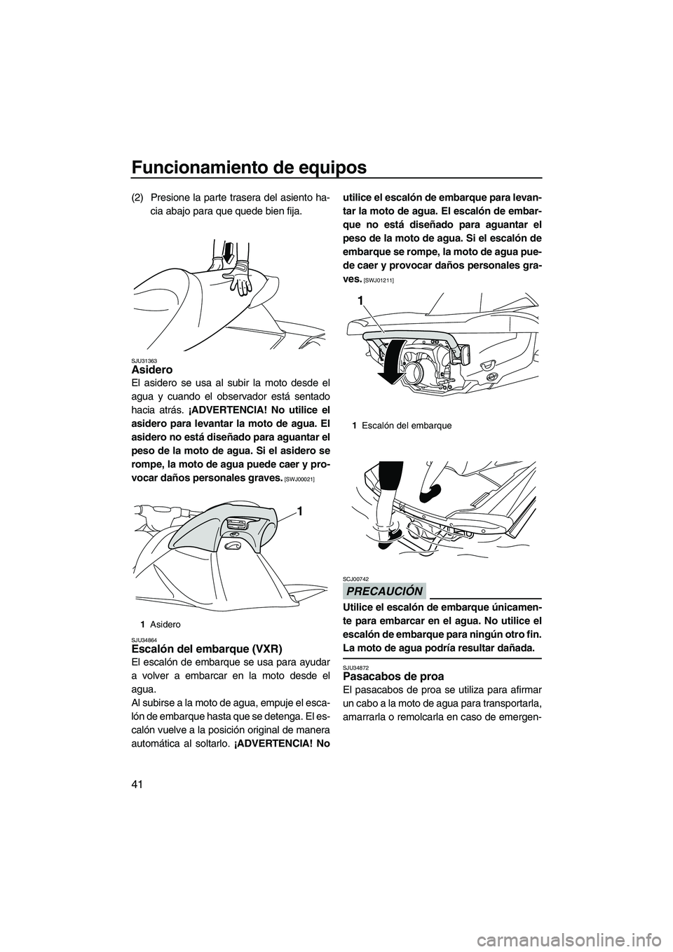 YAMAHA VXR 2013 Manuale de Empleo (in Spanish) Funcionamiento de equipos
41
(2) Presione la parte trasera del asiento ha-cia abajo para que quede bien fija.
SJU31363Asidero
El asidero se usa al subir la moto desde el
agua y cuando el observador e YAMAHA VXR 2013 Manuale de Empleo (in Spanish) Funcionamiento de equipos
41
(2) Presione la parte trasera del asiento ha-cia abajo para que quede bien fija.
SJU31363Asidero
El asidero se usa al subir la moto desde el
agua y cuando el observador e