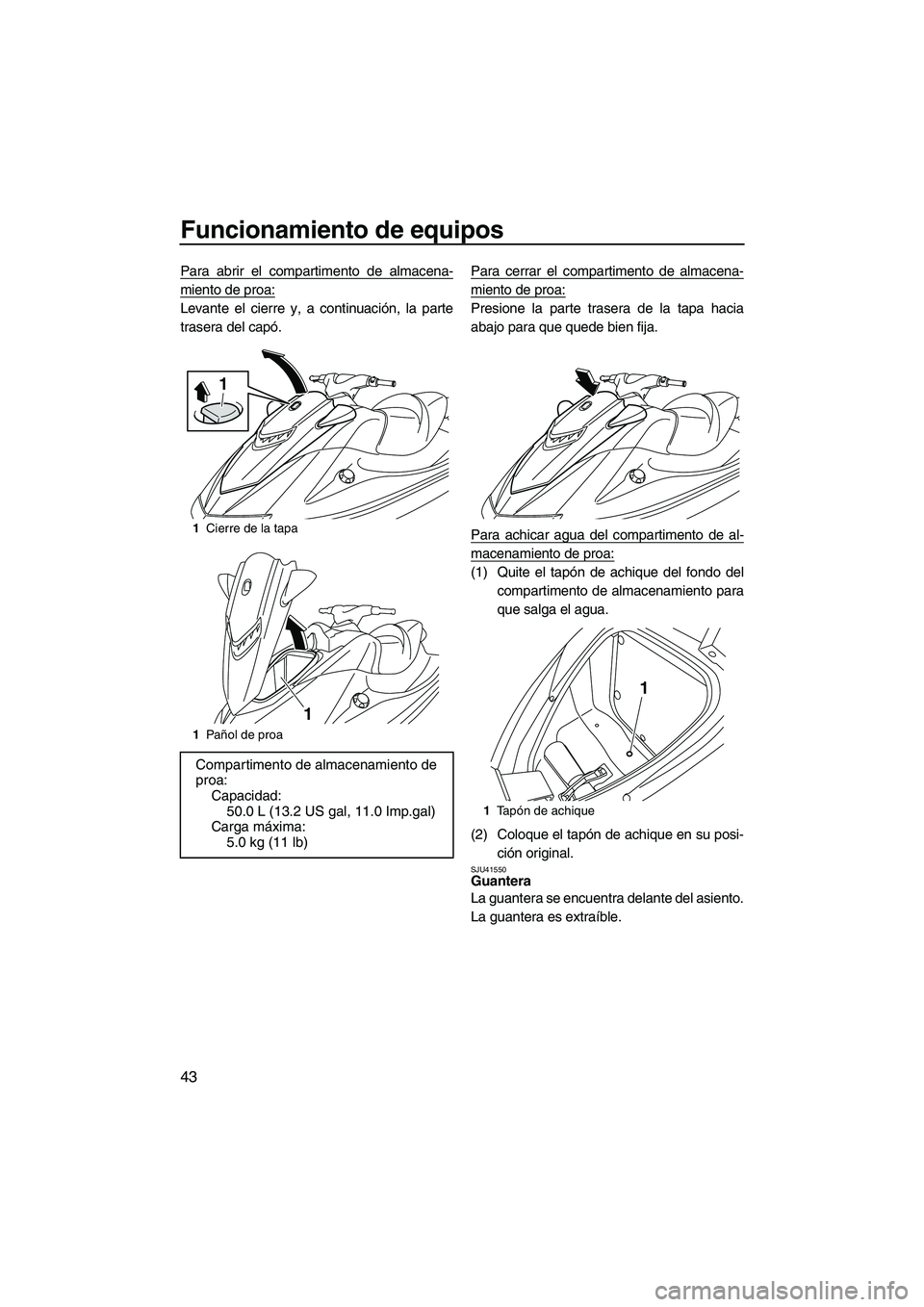 YAMAHA VXR 2013  Manuale de Empleo (in Spanish) Funcionamiento de equipos
43
Para abrir el compartimento de almacena-
miento de proa:
Levante el cierre y, a continuación, la parte
trasera del capó.Para cerrar el compartimento de almacena-
miento 