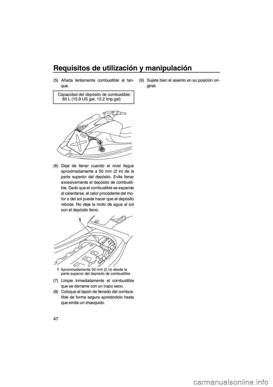 YAMAHA VXS 2013  Manuale de Empleo (in Spanish) Requisitos de utilización y manipulación
47
(5) Añada lentamente combustible al tan-que.
(6) Deje de llenar cuando el nivel llegue aproximadamente a 50 mm (2 in) de la
parte superior del depósito.