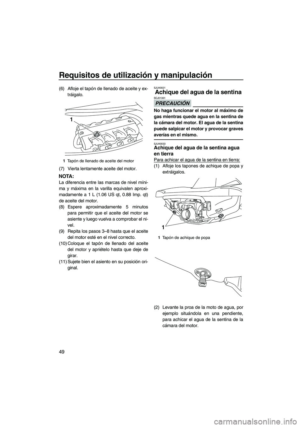 YAMAHA VXS 2013  Manuale de Empleo (in Spanish) Requisitos de utilización y manipulación
49
(6) Afloje el tapón de llenado de aceite y ex-tráigalo.
(7) Vierta lentamente aceite del motor.
NOTA:
La diferencia entre las marcas de nivel míni-
ma 