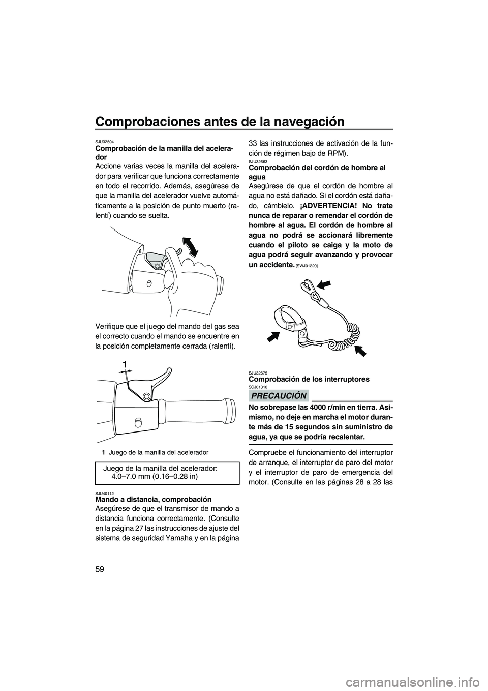 YAMAHA VXS 2013  Manuale de Empleo (in Spanish) Comprobaciones antes de la navegación
59
SJU32594Comprobación de la manilla del acelera-
dor 
Accione varias veces la manilla del acelera-
dor para verificar que funciona correctamente
en todo el re
