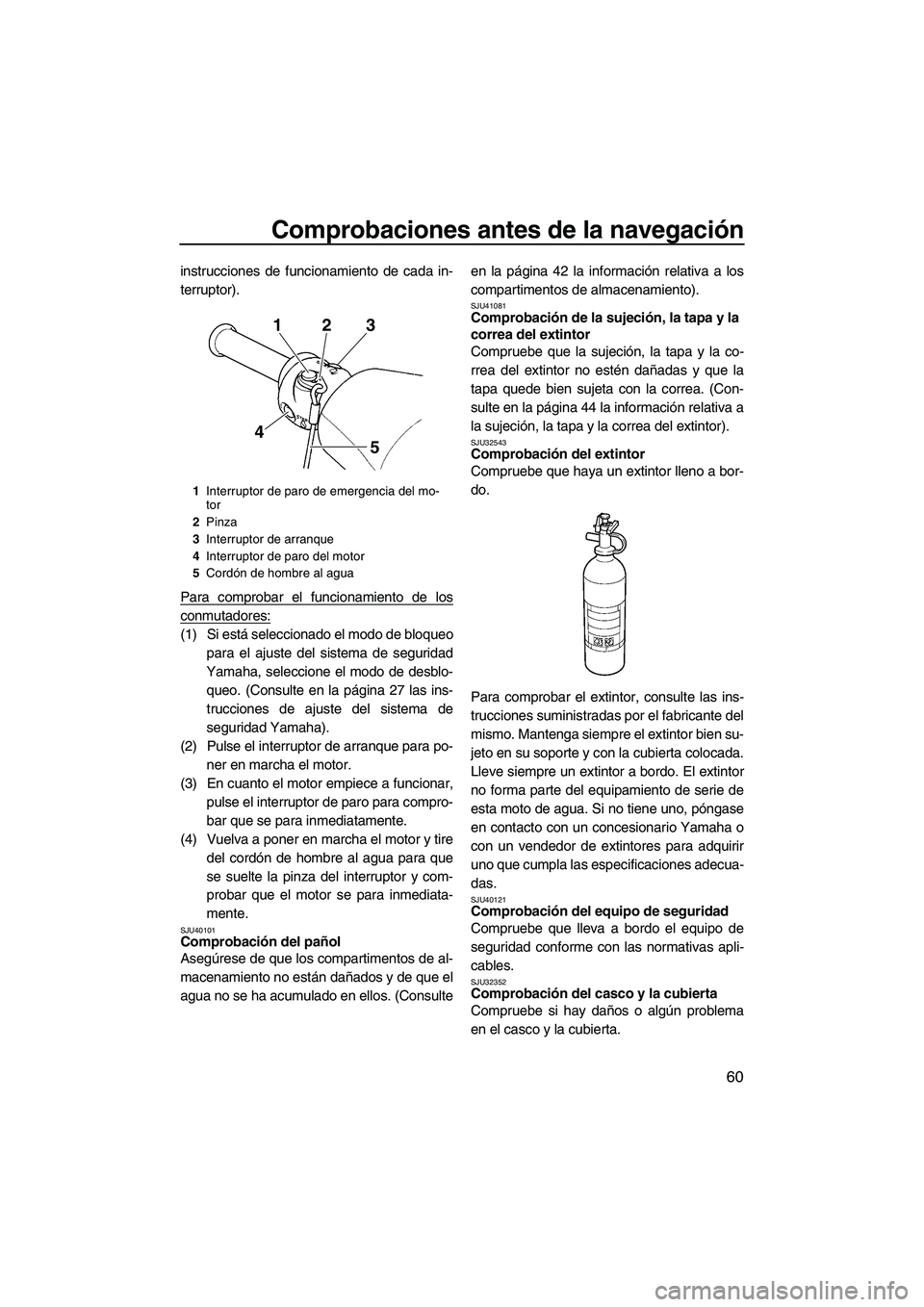 YAMAHA VXS 2013  Manuale de Empleo (in Spanish) Comprobaciones antes de la navegación
60
instrucciones de funcionamiento de cada in-
terruptor).
Para comprobar el funcionamiento de los
conmutadores:
(1) Si está seleccionado el modo de bloqueopara