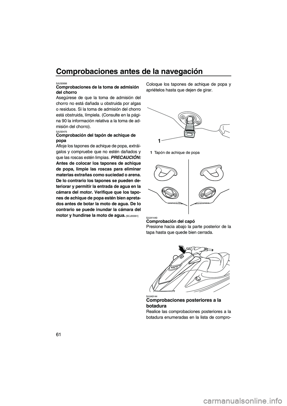 YAMAHA VXS 2013  Manuale de Empleo (in Spanish) Comprobaciones antes de la navegación
61
SJU32656Comprobaciones de la toma de admisión 
del chorro 
Asegúrese de que la toma de admisión del
chorro no está dañada u obstruida por algas
o residuo