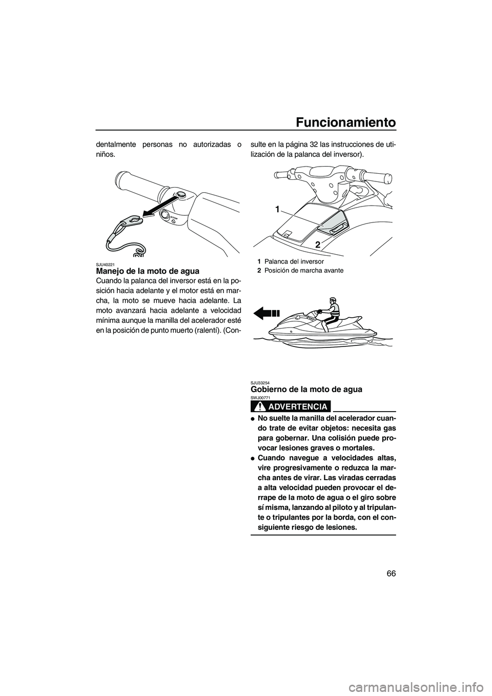 YAMAHA VXS 2013  Manuale de Empleo (in Spanish) Funcionamiento
66
dentalmente personas no autorizadas o
niños.
SJU40221Manejo de la moto de agua 
Cuando la palanca del inversor está en la po-
sición hacia adelante y el motor está en mar-
cha, l