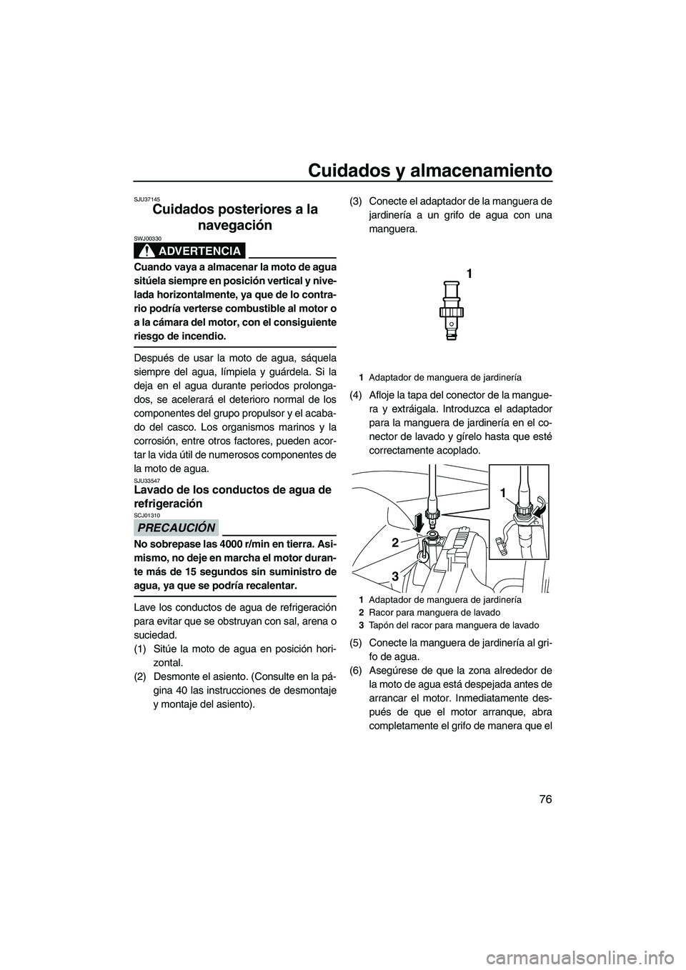 YAMAHA VXS 2013  Manuale de Empleo (in Spanish) Cuidados y almacenamiento
76
SJU37145
Cuidados posteriores a la navegación 
ADVERTENCIA
SWJ00330
Cuando vaya a almacenar la moto de agua
sitúela siempre en posición vertical y nive-
lada horizontal