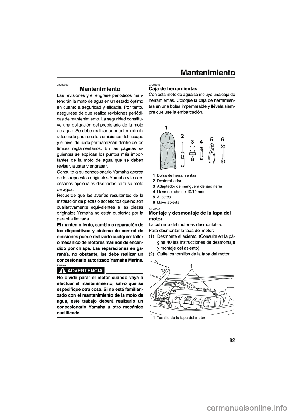 YAMAHA VXS 2013  Manuale de Empleo (in Spanish) Mantenimiento
82
SJU33768
Mantenimiento 
Las revisiones y el engrase periódicos man-
tendrán la moto de agua en un estado óptimo
en cuanto a seguridad y eficacia. Por tanto,
asegúrese de que reali