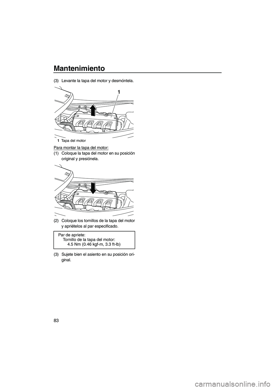 YAMAHA VXS 2013  Manuale de Empleo (in Spanish) Mantenimiento
83
(3) Levante la tapa del motor y desmóntela.
Para montar la tapa del motor:
(1) Coloque la tapa del motor en su posiciónoriginal y presiónela.
(2) Coloque los tornillos de la tapa d