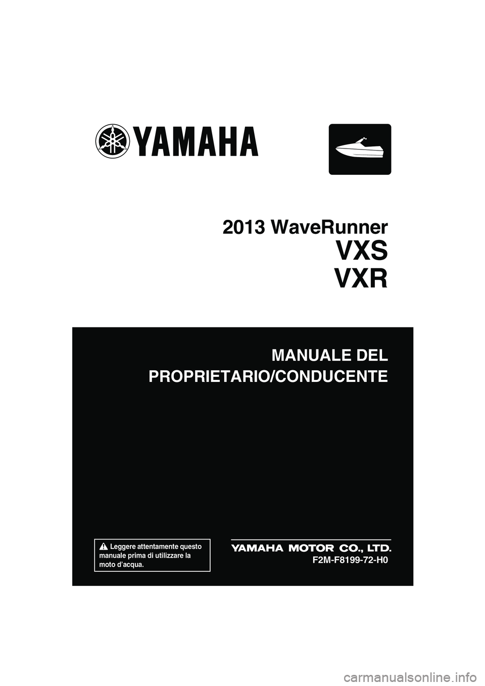 YAMAHA VXS 2013  Manuale duso (in Italian)  Leggere attentamente questo 
manuale prima di utilizzare la 
moto d’acqua.
MANUALE DEL
PROPRIETARIO/CONDUCENTE
2013 WaveRunner
VXS
VXR
F2M-F8199-72-H0
UF2M72H0.book  Page 1  Thursday, July 5, 2012 
