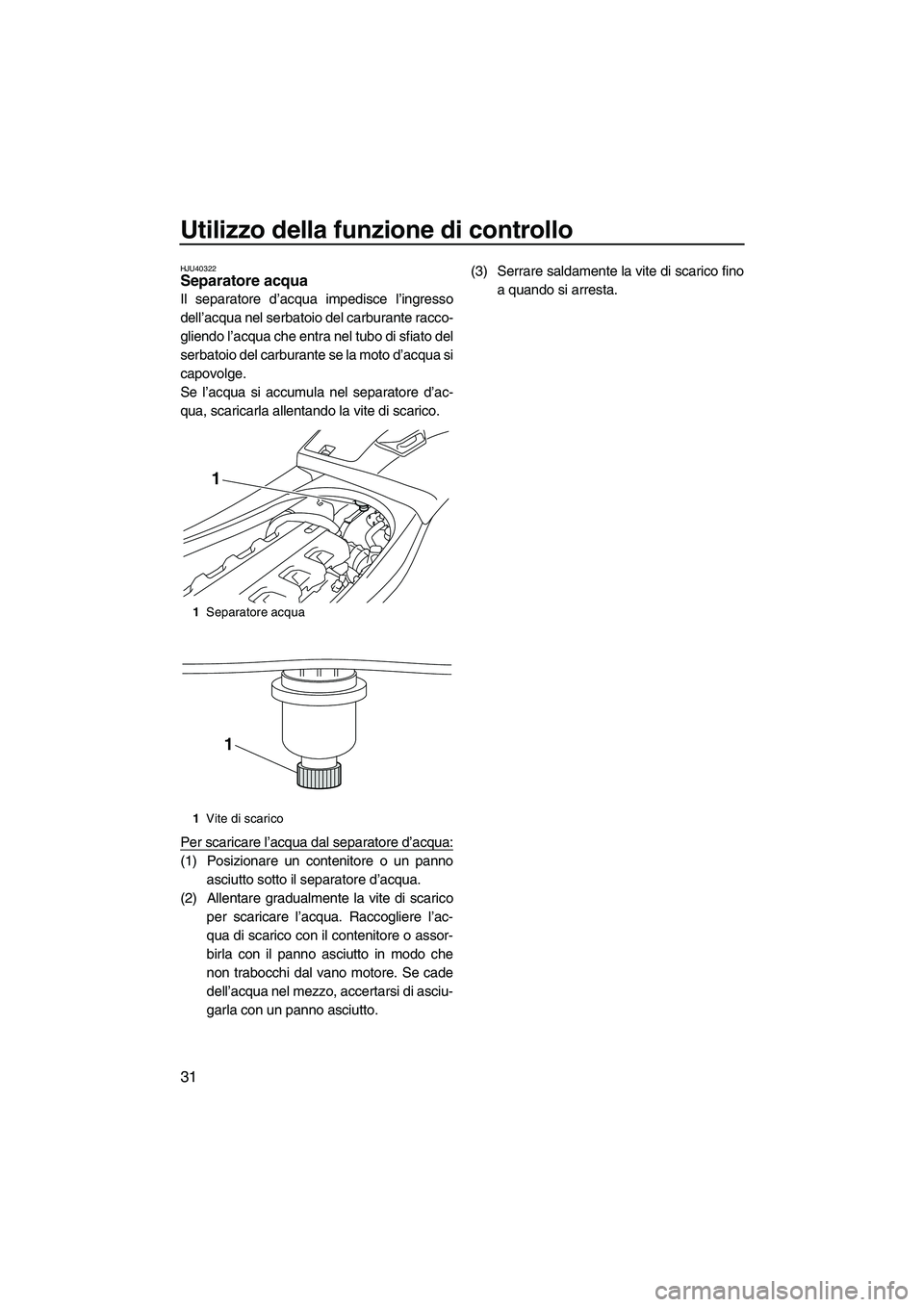 YAMAHA VXS 2013  Manuale duso (in Italian) Utilizzo della funzione di controllo
31
HJU40322Separatore acqua 
Il separatore d’acqua impedisce l’ingresso
dell’acqua nel serbatoio del carburante racco-
gliendo l’acqua che entra nel tubo d