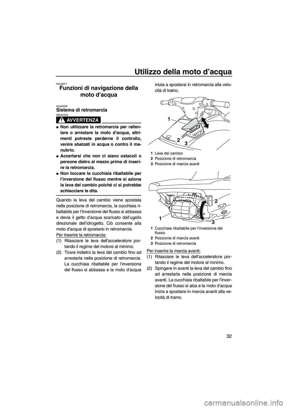 YAMAHA VXS 2013  Manuale duso (in Italian) Utilizzo della moto d’acqua
32
HJU40011
Funzioni di navigazione della 
moto d’acqua 
HJU40520Sistema di retromarcia 
AVVERTENZA
HWJ01230
●Non utilizzare la retromarcia per rallen-
tare o arresta