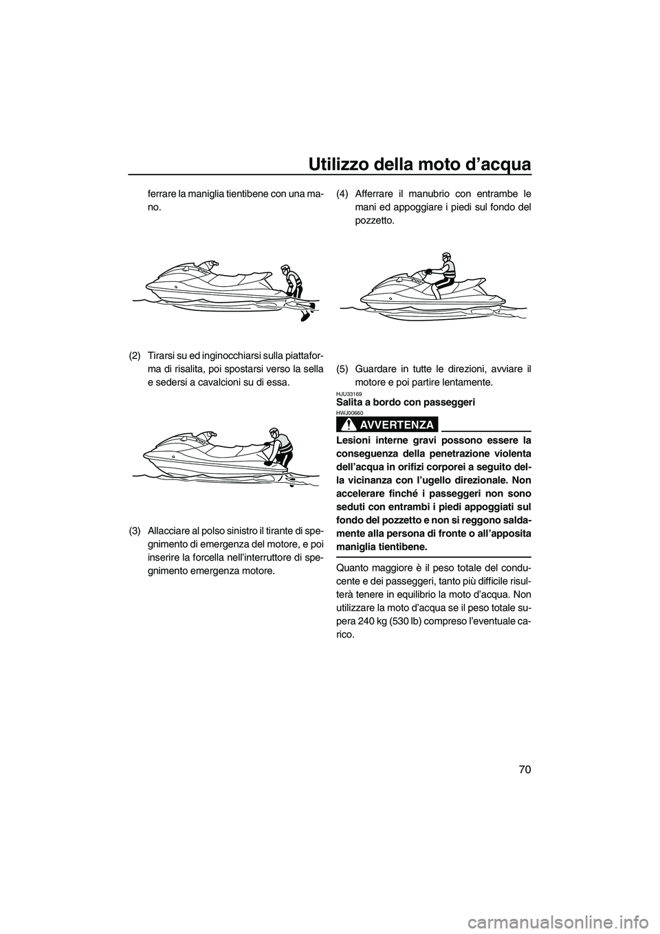 YAMAHA VXS 2013 Manuale duso (in Italian) Utilizzo della moto d’acqua
70
ferrare la maniglia tientibene con una ma-
no.
(2) Tirarsi su ed inginocchiarsi sulla piattafor- ma di risalita, poi spostarsi verso la sella
e sedersi a cavalcioni su YAMAHA VXS 2013 Manuale duso (in Italian) Utilizzo della moto d’acqua
70
ferrare la maniglia tientibene con una ma-
no.
(2) Tirarsi su ed inginocchiarsi sulla piattafor- ma di risalita, poi spostarsi verso la sella
e sedersi a cavalcioni su