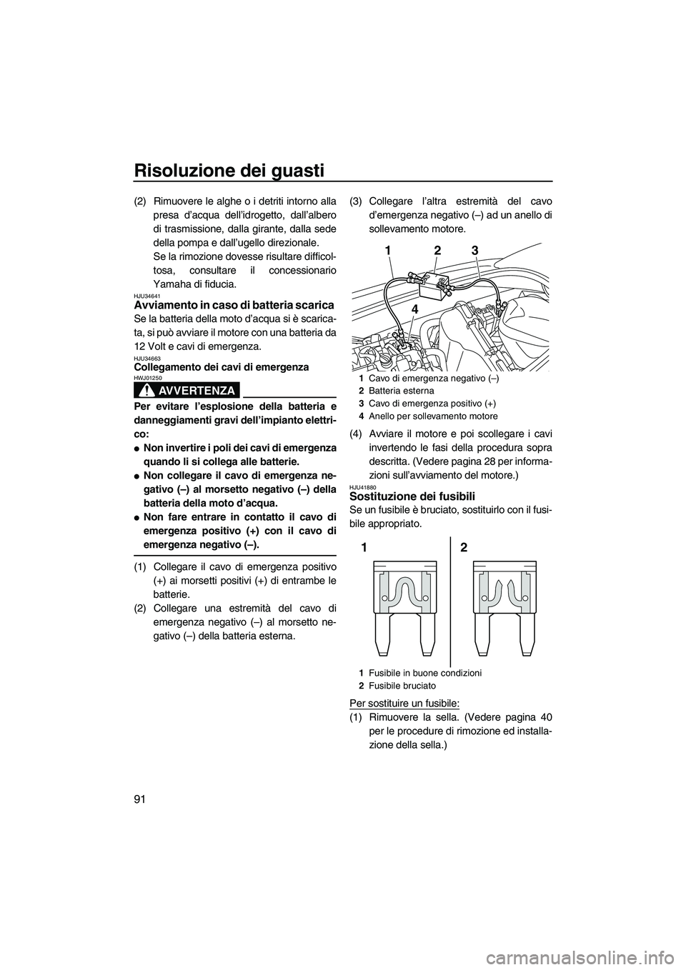 YAMAHA VXS 2013  Manuale duso (in Italian) Risoluzione dei guasti
91
(2) Rimuovere le alghe o i detriti intorno allapresa d’acqua dell’idrogetto, dall’albero
di trasmissione, dalla girante, dalla sede
della pompa e dall’ugello direzion