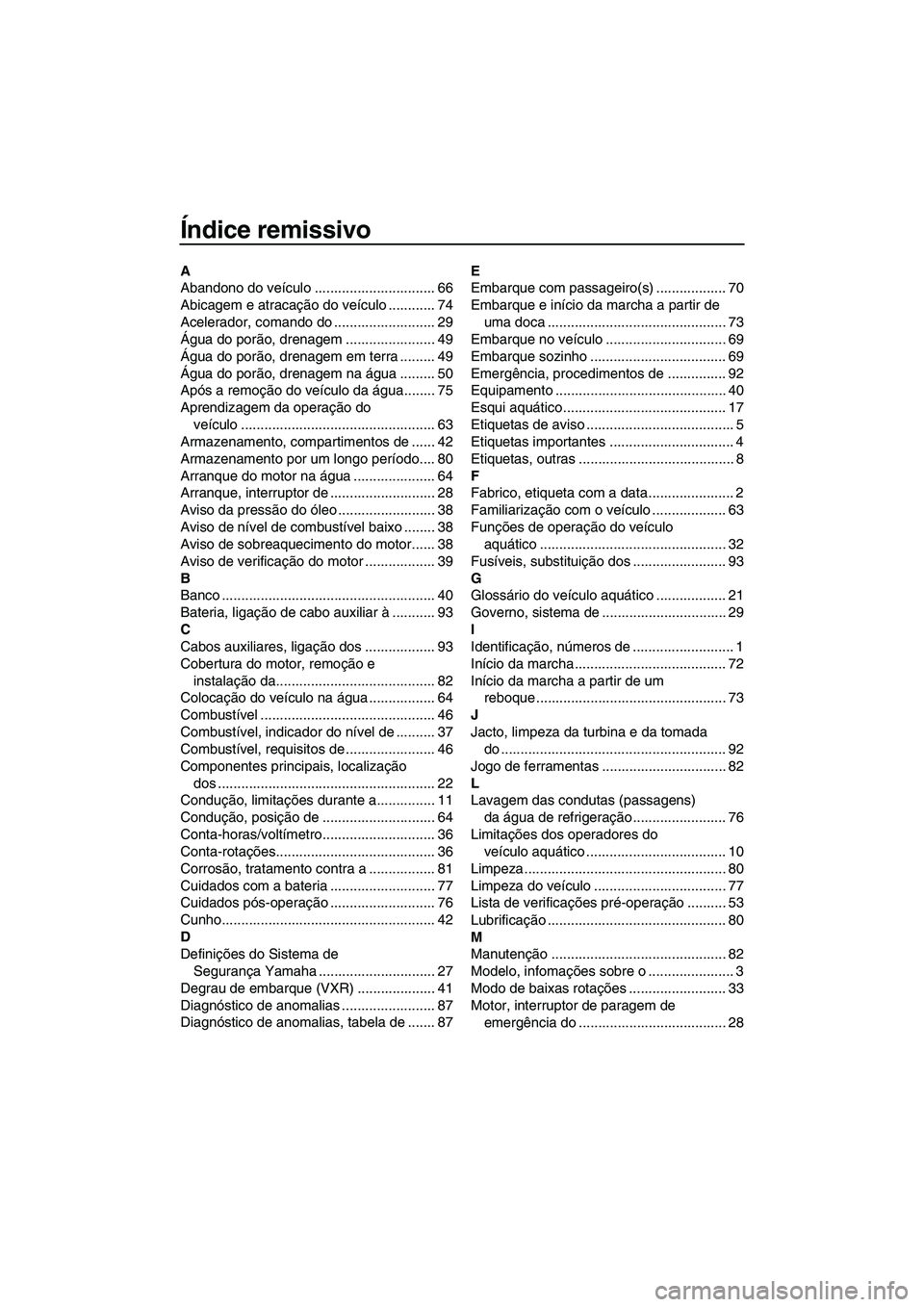 YAMAHA VXR 2013 Manual de utilização (in Portuguese) Índice remissivo
A
Abandono do veículo ............................... 66
Abicagem e atracação do veículo ............ 74
Acelerador, comando do .......................... 29
Água do porão, dre YAMAHA VXR 2013 Manual de utilização (in Portuguese) Índice remissivo
A
Abandono do veículo ............................... 66
Abicagem e atracação do veículo ............ 74
Acelerador, comando do .......................... 29
Água do porão, dre