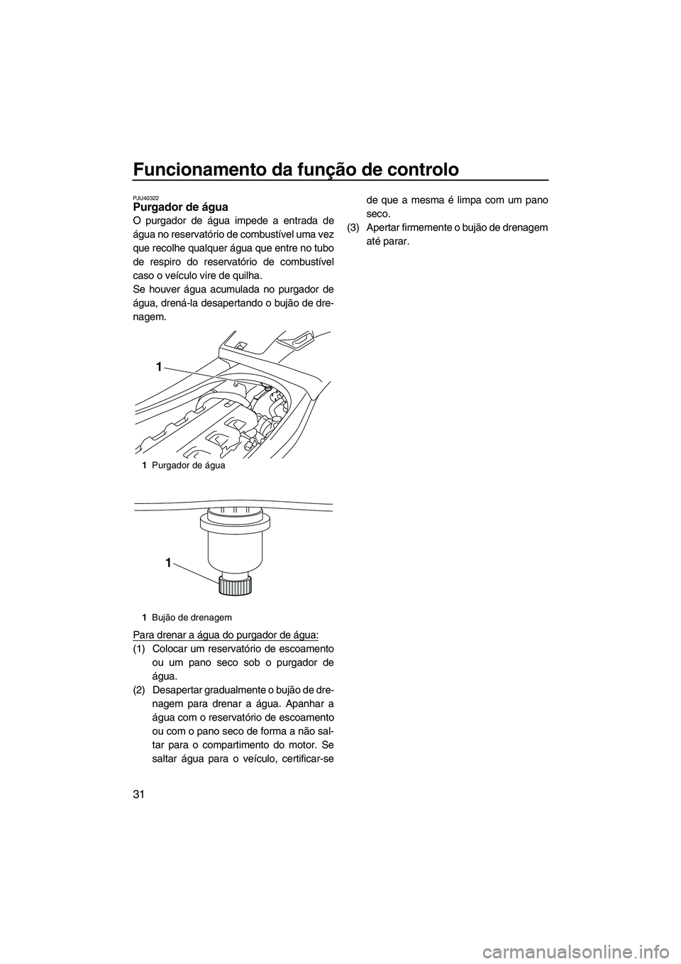 YAMAHA VXR 2013 Manual de utilização (in Portuguese) Funcionamento da função de controlo
31
PJU40322Purgador de água
O purgador de água impede a entrada de
água no reservatório de combustível uma vez
que recolhe qualquer água que entre no tubo
YAMAHA VXR 2013 Manual de utilização (in Portuguese) Funcionamento da função de controlo
31
PJU40322Purgador de água
O purgador de água impede a entrada de
água no reservatório de combustível uma vez
que recolhe qualquer água que entre no tubo