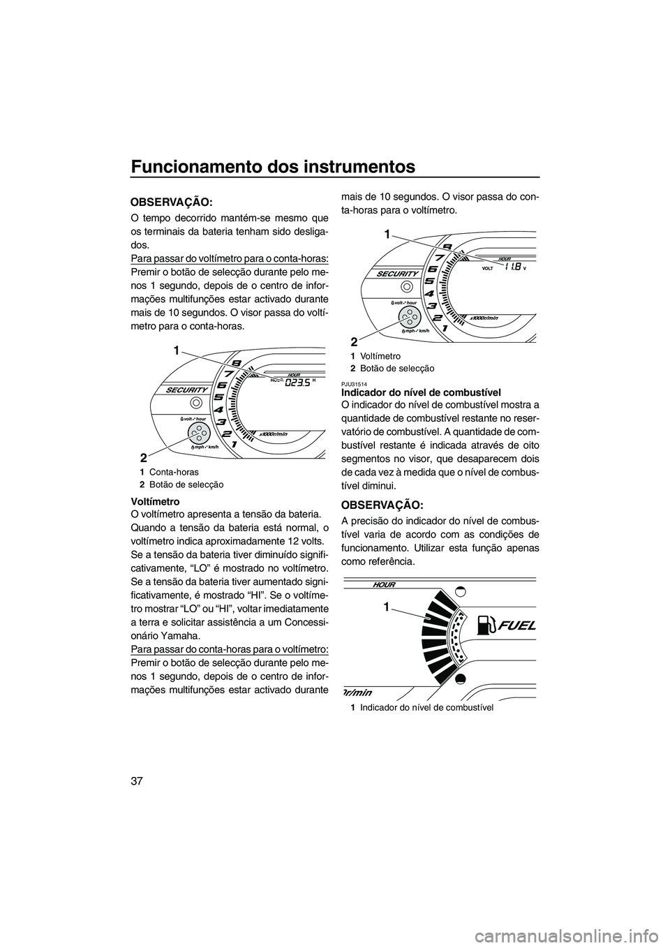 YAMAHA VXR 2013 Manual de utilização (in Portuguese) Funcionamento dos instrumentos
37
OBSERVAÇÃO:
O tempo decorrido mantém-se mesmo que
os terminais da bateria tenham sido desliga-
dos.
Para passar do voltímetro para o conta-horas:
Premir o botão YAMAHA VXR 2013 Manual de utilização (in Portuguese) Funcionamento dos instrumentos
37
OBSERVAÇÃO:
O tempo decorrido mantém-se mesmo que
os terminais da bateria tenham sido desliga-
dos.
Para passar do voltímetro para o conta-horas:
Premir o botão