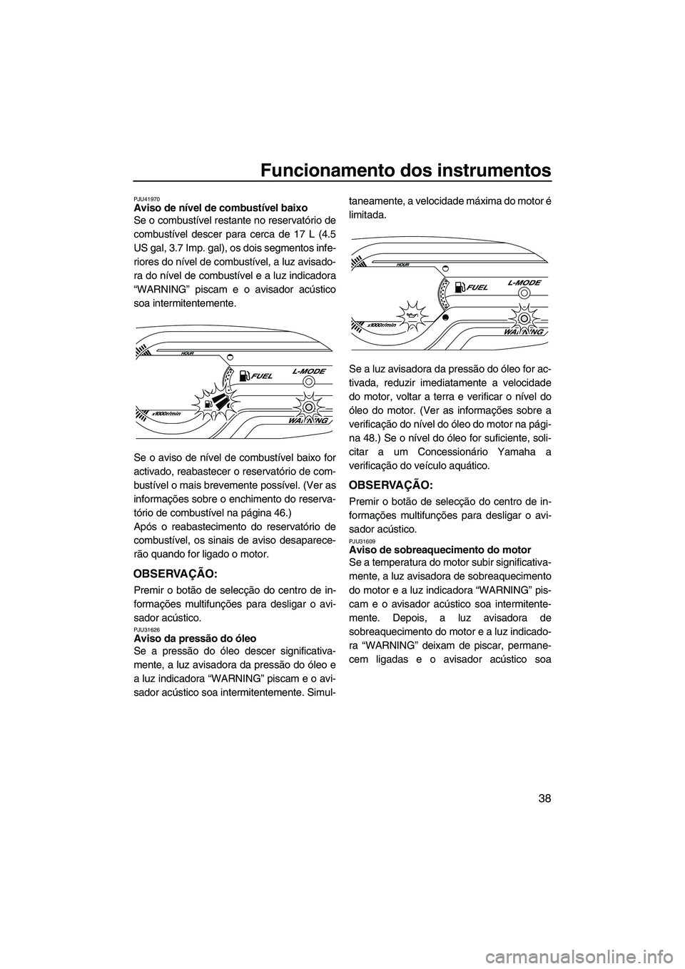 YAMAHA VXR 2013 Manual de utilização (in Portuguese) Funcionamento dos instrumentos
38
PJU41970Aviso de nível de combustível baixo
Se o combustível restante no reservatório de
combustível descer para cerca de 17 L (4.5
US gal, 3.7 Imp. gal), os do YAMAHA VXR 2013 Manual de utilização (in Portuguese) Funcionamento dos instrumentos
38
PJU41970Aviso de nível de combustível baixo
Se o combustível restante no reservatório de
combustível descer para cerca de 17 L (4.5
US gal, 3.7 Imp. gal), os do