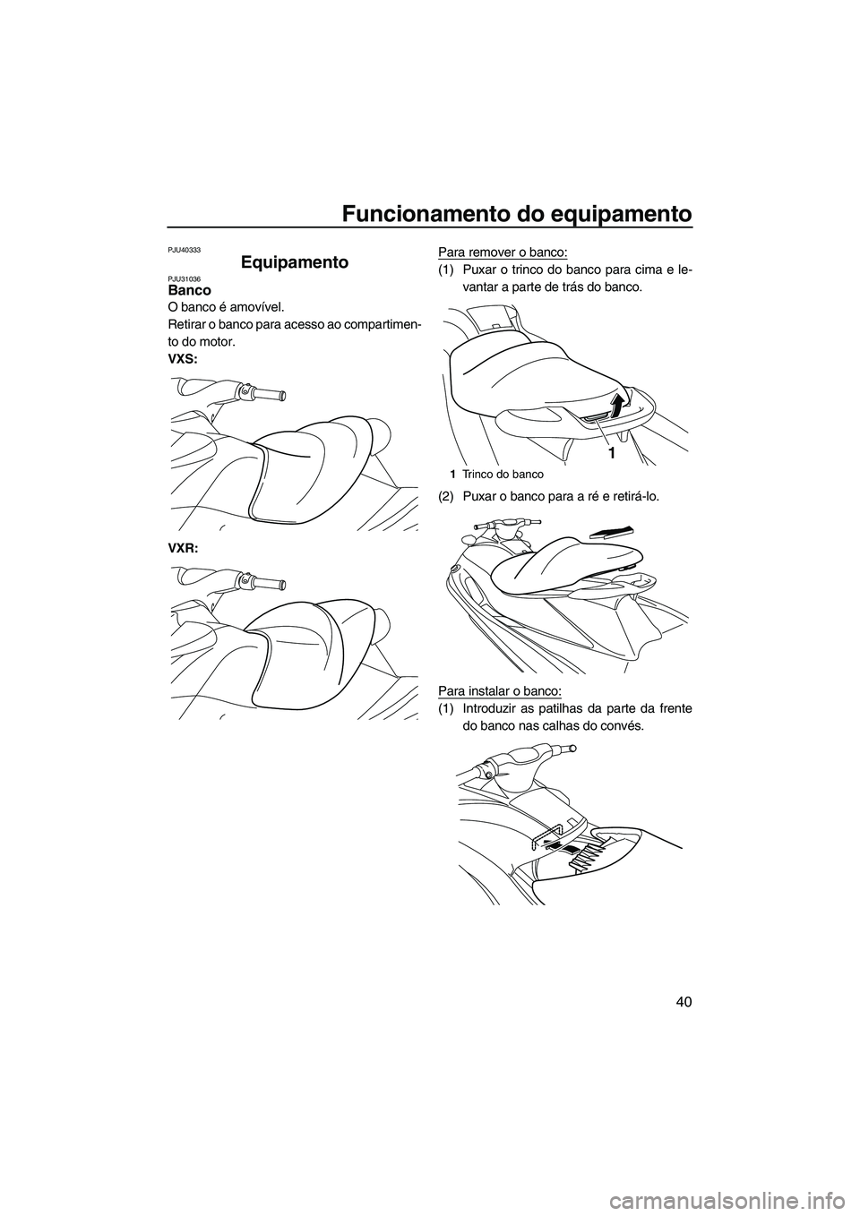 YAMAHA VXR 2013 Manual de utilização (in Portuguese) Funcionamento do equipamento
40
PJU40333
Equipamento PJU31036Banco
O banco é amovível.
Retirar o banco para acesso ao compartimen-
to do motor.
VXS:
VXR:Para remover o banco:
(1) Puxar o trinco do YAMAHA VXR 2013 Manual de utilização (in Portuguese) Funcionamento do equipamento
40
PJU40333
Equipamento PJU31036Banco
O banco é amovível.
Retirar o banco para acesso ao compartimen-
to do motor.
VXS:
VXR:Para remover o banco:
(1) Puxar o trinco do