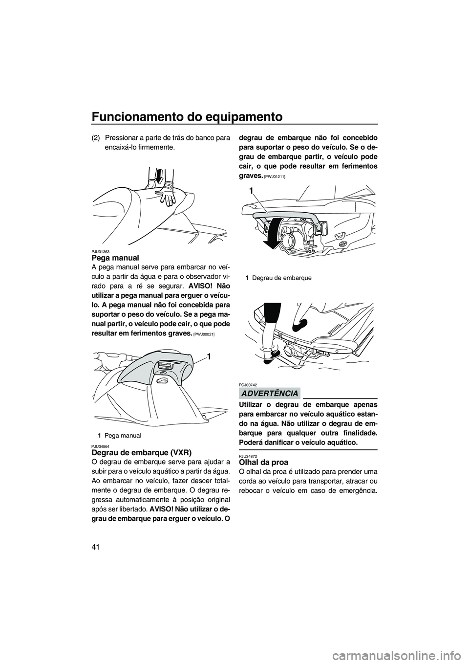 YAMAHA VXR 2013 Manual de utilização (in Portuguese) Funcionamento do equipamento
41
(2) Pressionar a parte de trás do banco paraencaixá-lo firmemente.
PJU31363Pega manual
A pega manual serve para embarcar no veí-
culo a partir da água e para o obs YAMAHA VXR 2013 Manual de utilização (in Portuguese) Funcionamento do equipamento
41
(2) Pressionar a parte de trás do banco paraencaixá-lo firmemente.
PJU31363Pega manual
A pega manual serve para embarcar no veí-
culo a partir da água e para o obs