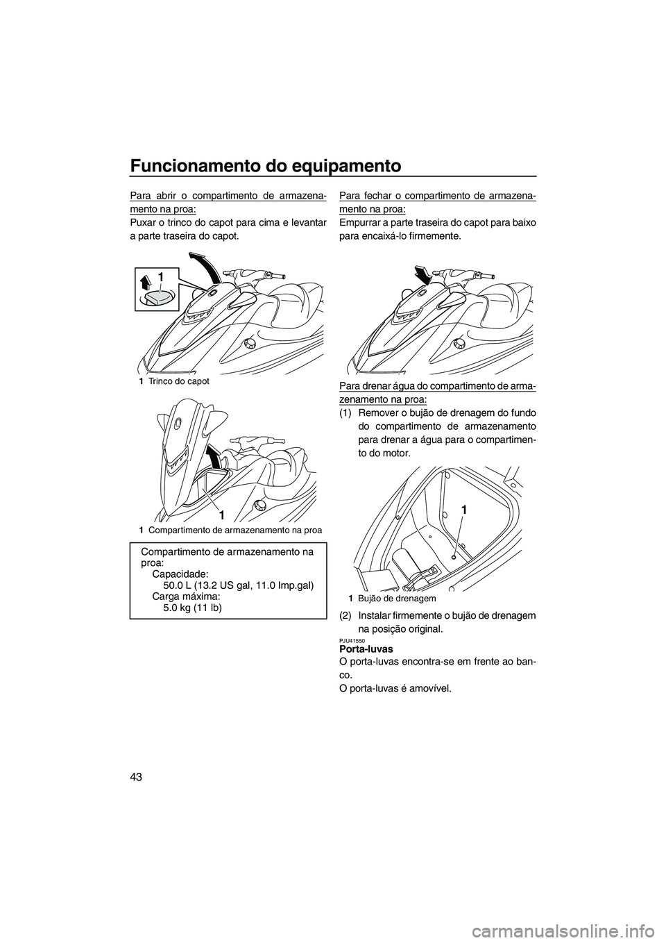 YAMAHA VXR 2013  Manual de utilização (in Portuguese) Funcionamento do equipamento
43
Para abrir o compartimento de armazena-
mento na proa:
Puxar o trinco do capot para cima e levantar
a parte traseira do capot.Para fechar o compartimento de armazena-
m