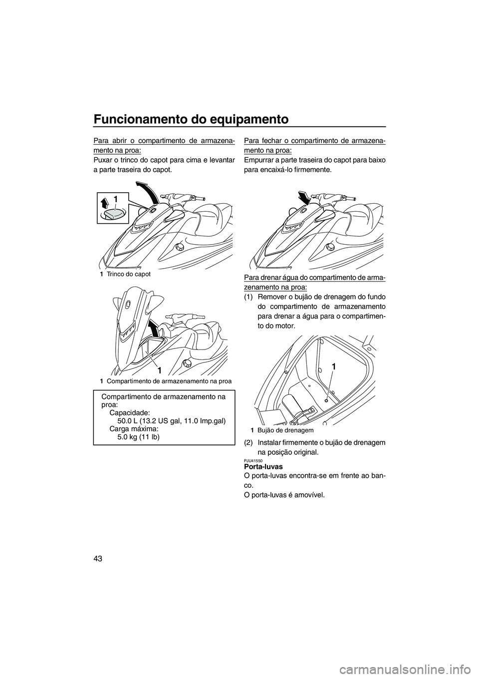 YAMAHA VXR 2013 Manual de utilização (in Portuguese) Funcionamento do equipamento
43
Para abrir o compartimento de armazena-
mento na proa:
Puxar o trinco do capot para cima e levantar
a parte traseira do capot.Para fechar o compartimento de armazena-
m YAMAHA VXR 2013 Manual de utilização (in Portuguese) Funcionamento do equipamento
43
Para abrir o compartimento de armazena-
mento na proa:
Puxar o trinco do capot para cima e levantar
a parte traseira do capot.Para fechar o compartimento de armazena-
m