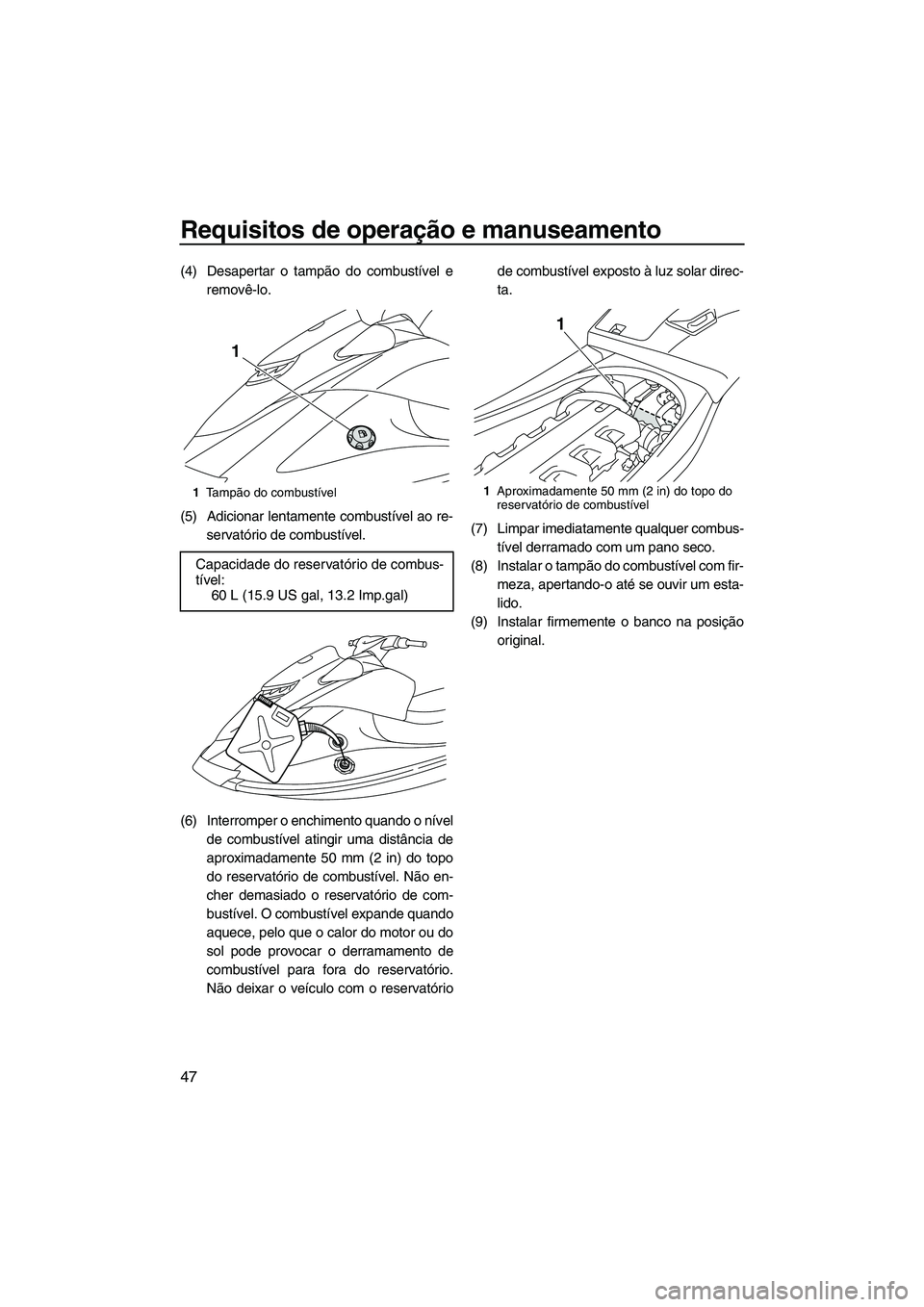 YAMAHA VXS 2013  Manual de utilização (in Portuguese) Requisitos de operação e manuseamento
47
(4) Desapertar o tampão do combustível eremovê-lo.
(5) Adicionar lentamente combustível ao re- servatório de combustível.
(6) Interromper o enchimento 