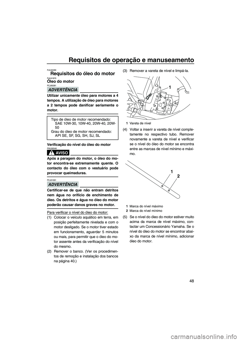 YAMAHA VXS 2013  Manual de utilização (in Portuguese) Requisitos de operação e manuseamento
48
PJU40290
Requisitos do óleo do motor PJU41870Óleo do motor 
ADVERTÊNCIA
PCJ00281
Utilizar unicamente óleo para motores a 4
tempos. A utilização de óle
