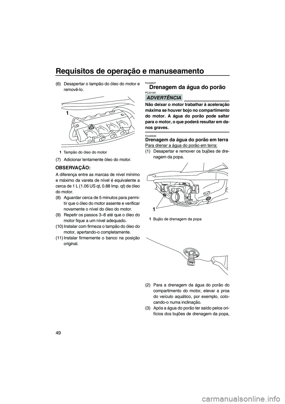 YAMAHA VXS 2013  Manual de utilização (in Portuguese) Requisitos de operação e manuseamento
49
(6) Desapertar o tampão do óleo do motor eremovê-lo.
(7) Adicionar lentamente óleo do motor.
OBSERVAÇÃO:
A diferença entre as marcas de nível mínimo