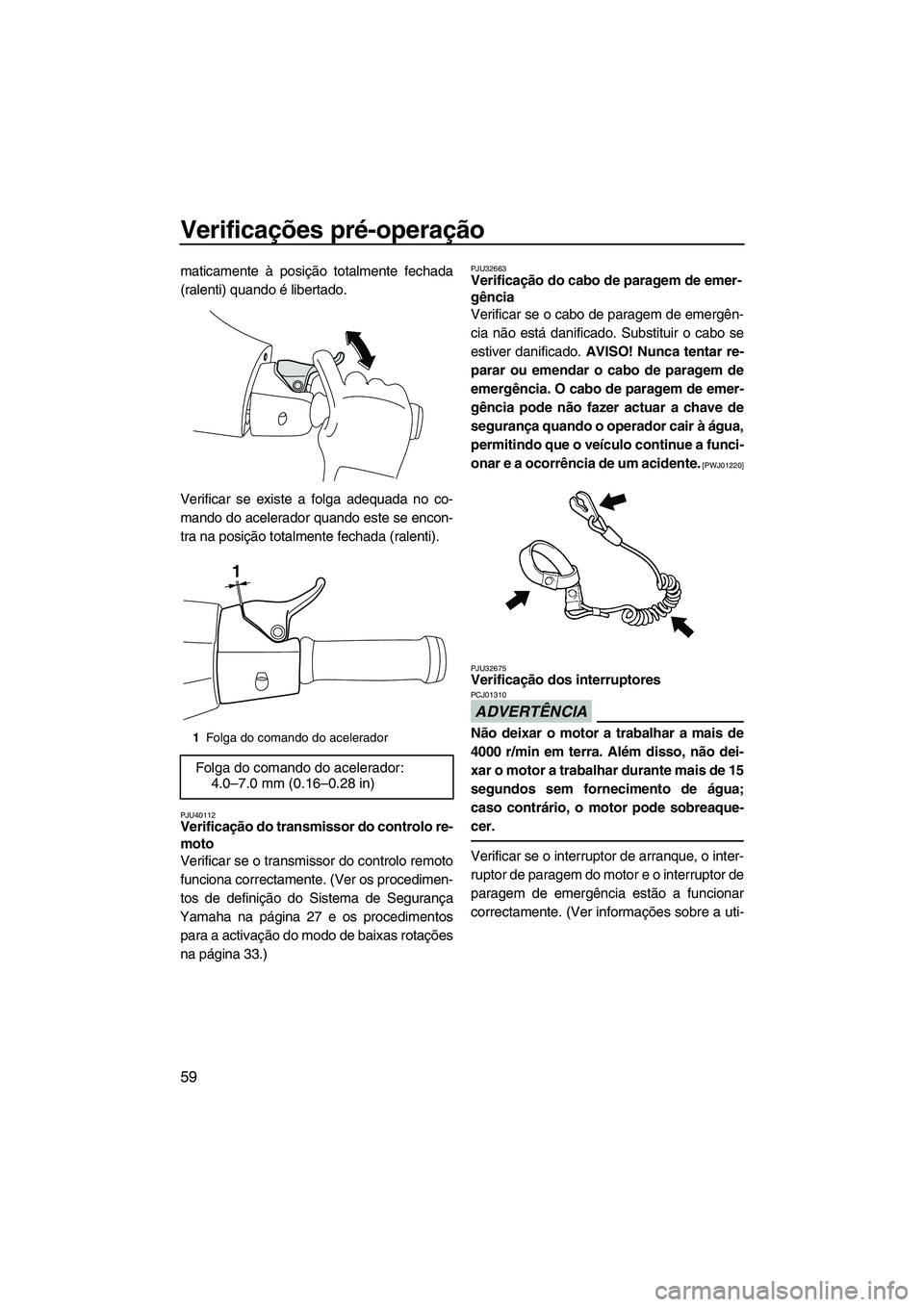 YAMAHA VXS 2013  Manual de utilização (in Portuguese) Verificações pré-operação
59
maticamente à posição totalmente fechada
(ralenti) quando é libertado.
Verificar se existe a folga adequada no co-
mando do acelerador quando este se encon-
tra n