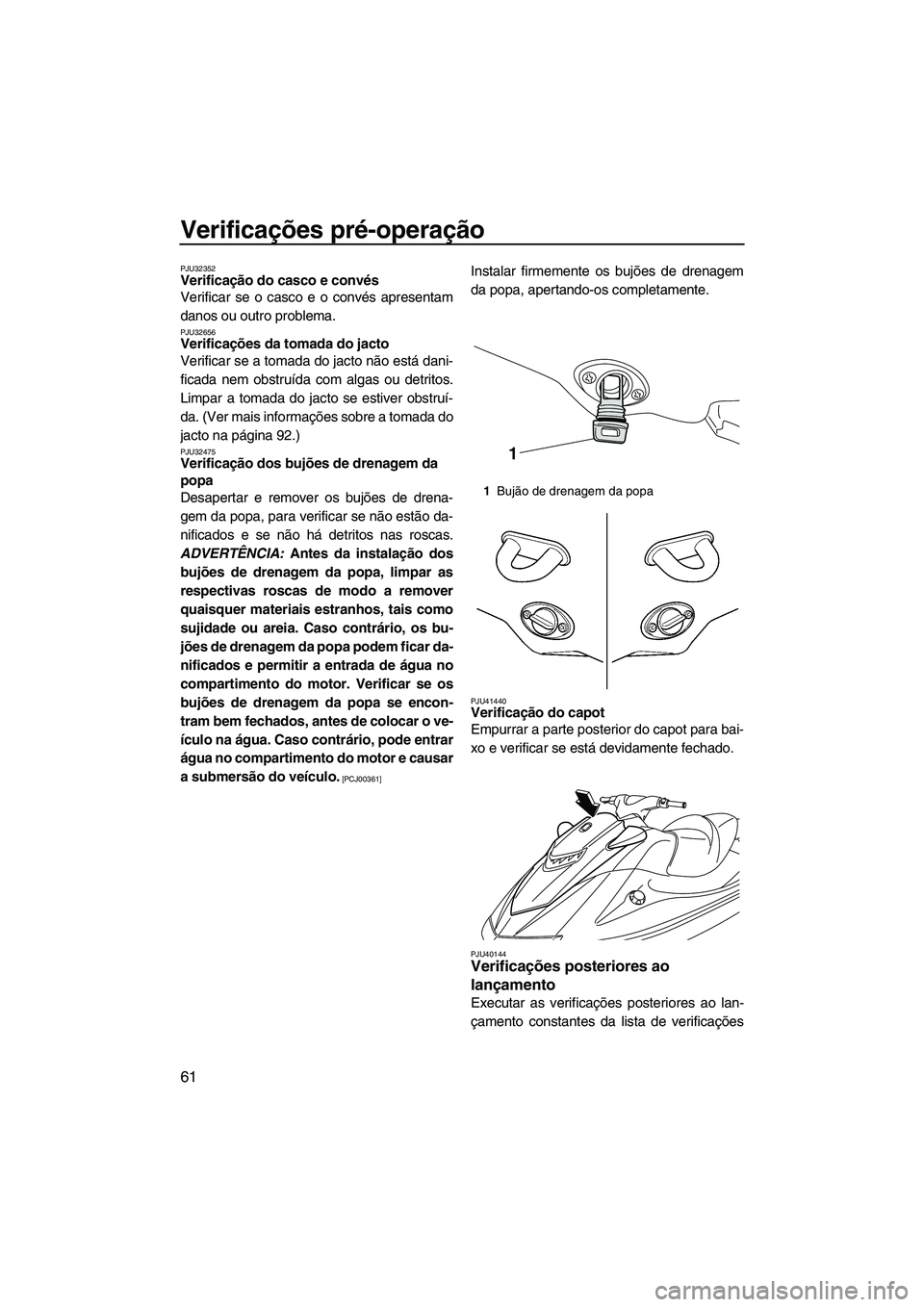 YAMAHA VXS 2013  Manual de utilização (in Portuguese) Verificações pré-operação
61
PJU32352Verificação do casco e convés 
Verificar se o casco e o convés apresentam
danos ou outro problema.
PJU32656Verificações da tomada do jacto 
Verificar se