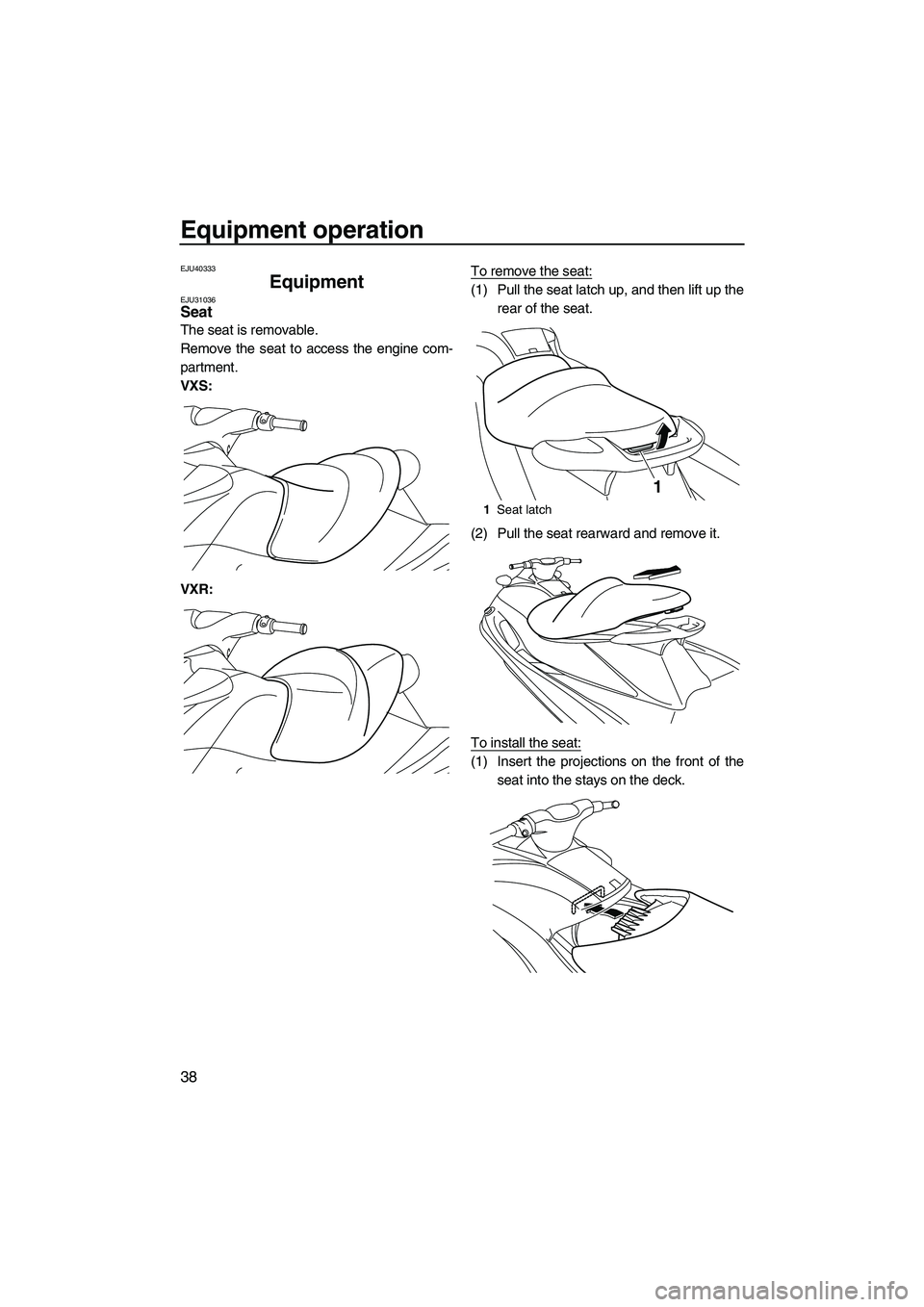 YAMAHA VXS 2012 Service Manual Equipment operation
38
EJU40333
Equipment EJU31036Seat 
The seat is removable.
Remove the seat to access the engine com-
partment.
VXS:
VXR:To remove the seat:
(1) Pull the seat latch up, and then lif