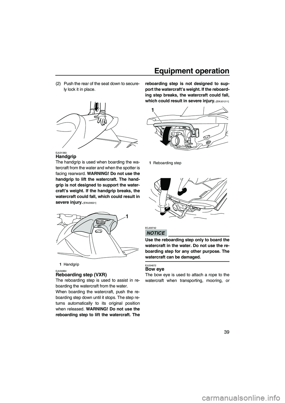 YAMAHA VXS 2012  Owners Manual Equipment operation
39
(2) Push the rear of the seat down to secure-
ly lock it in place.
EJU31363Handgrip 
The handgrip is used when boarding the wa-
tercraft from the water and when the spotter is
f