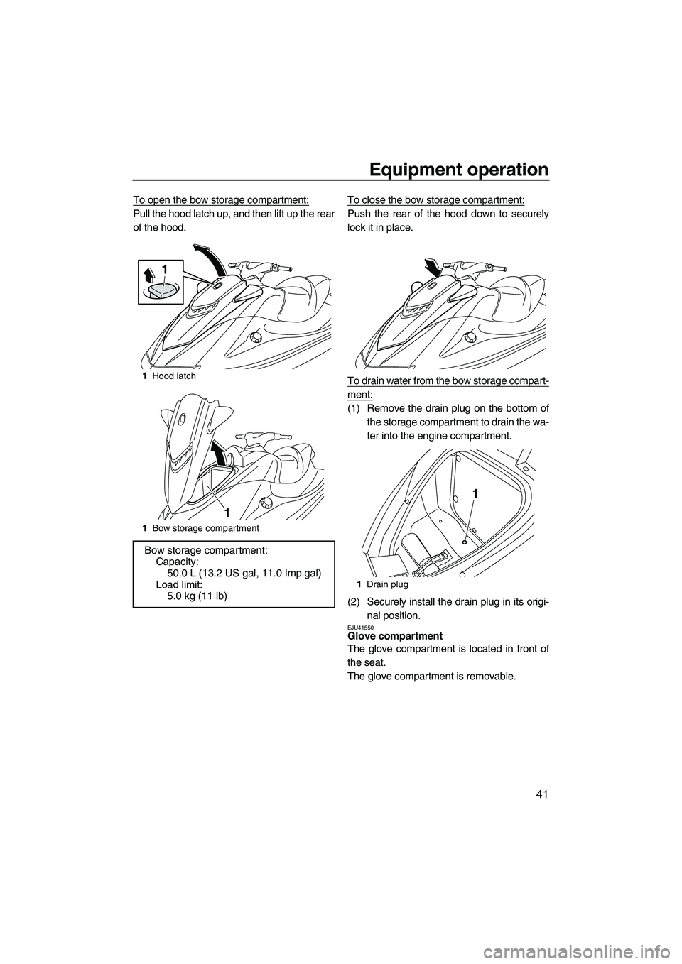 YAMAHA VXS 2012 Service Manual Equipment operation
41
To open the bow storage compartment:
Pull the hood latch up, and then lift up the rear
of the hood.To close the bow storage compartment:Push the rear of the hood down to securel