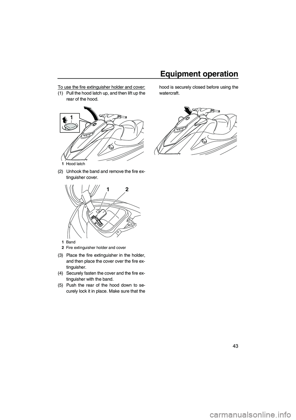 YAMAHA VXS 2012 Service Manual Equipment operation
43
To use the fire extinguisher holder and cover:
(1) Pull the hood latch up, and then lift up the
rear of the hood.
(2) Unhook the band and remove the fire ex-
tinguisher cover.
(