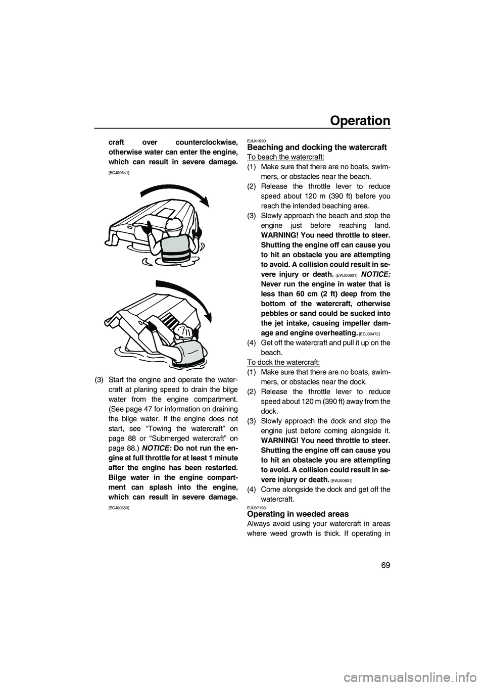 YAMAHA VXS 2012  Owners Manual Operation
69
craft over counterclockwise,
otherwise water can enter the engine,
which can result in severe damage.
[ECJ00541]
(3) Start the engine and operate the water-
craft at planing speed to drai