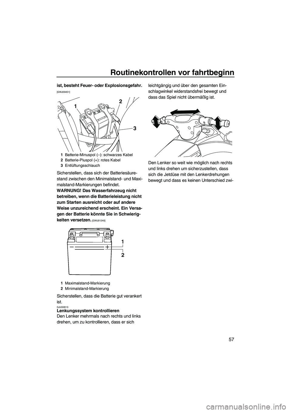 YAMAHA VXS 2012  Betriebsanleitungen (in German) Routinekontrollen vor fahrtbeginn
57
ist, besteht Feuer- oder Explosionsgefahr. 
[GWJ00451]
Sicherstellen, dass sich der Batteriesäure-
stand zwischen den Minimalstand- und Maxi-
malstand-Markierunge