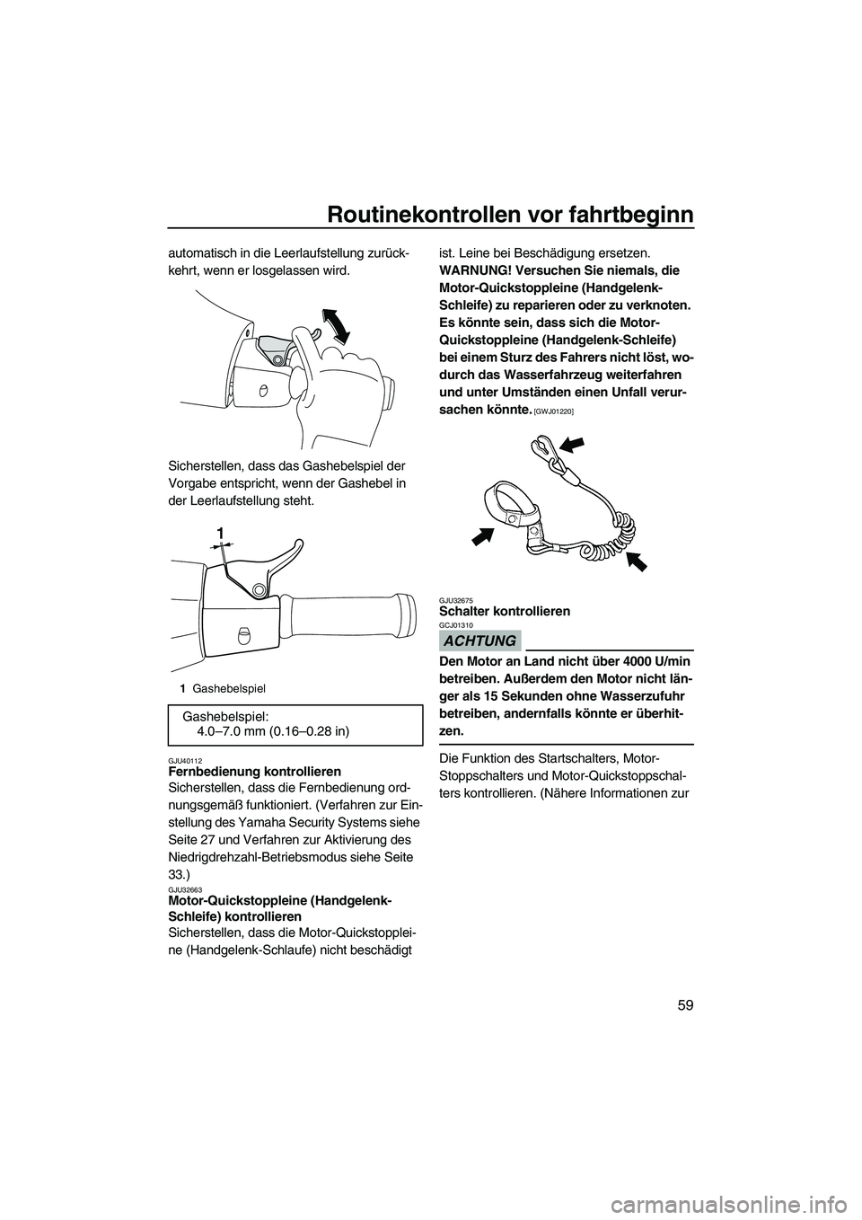 YAMAHA VXS 2012  Betriebsanleitungen (in German) Routinekontrollen vor fahrtbeginn
59
automatisch in die Leerlaufstellung zurück-
kehrt, wenn er losgelassen wird.
Sicherstellen, dass das Gashebelspiel der 
Vorgabe entspricht, wenn der Gashebel in 
