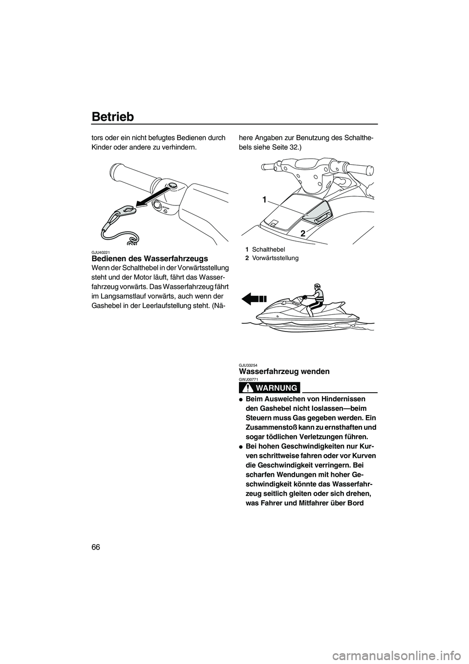 YAMAHA VXS 2012  Betriebsanleitungen (in German) Betrieb
66
tors oder ein nicht befugtes Bedienen durch 
Kinder oder andere zu verhindern.
GJU40221Bedienen des Wasserfahrzeugs 
Wenn der Schalthebel in der Vorwärtsstellung 
steht und der Motor läuf