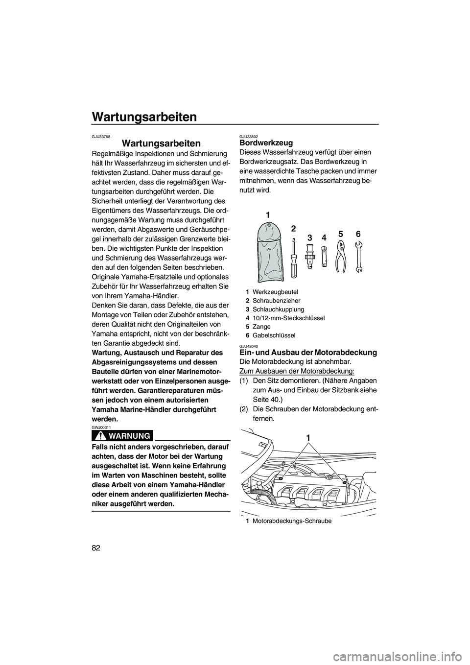 YAMAHA VXS 2012  Betriebsanleitungen (in German) Wartungsarbeiten
82
GJU33768
Wartungsarbeiten 
Regelmäßige Inspektionen und Schmierung 
hält Ihr Wasserfahrzeug im sichersten und ef-
fektivsten Zustand. Daher muss darauf ge-
achtet werden, dass d