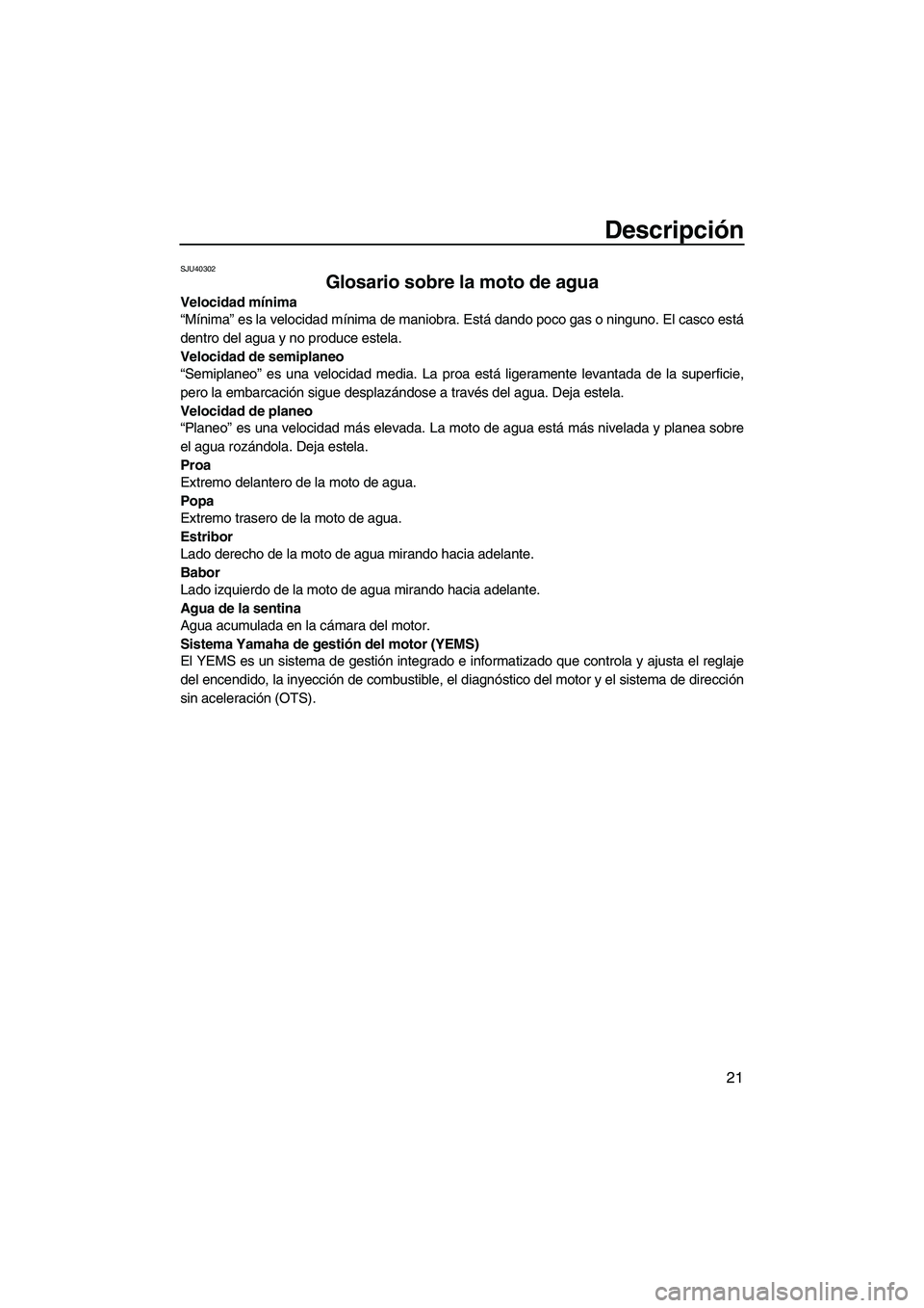 YAMAHA VXS 2012  Manuale de Empleo (in Spanish) Descripción
21
SJU40302
Glosario sobre la moto de agua 
Velocidad mínima
“Mínima” es la velocidad mínima de maniobra. Está dando poco gas o ninguno. El casco está
dentro del agua y no produc