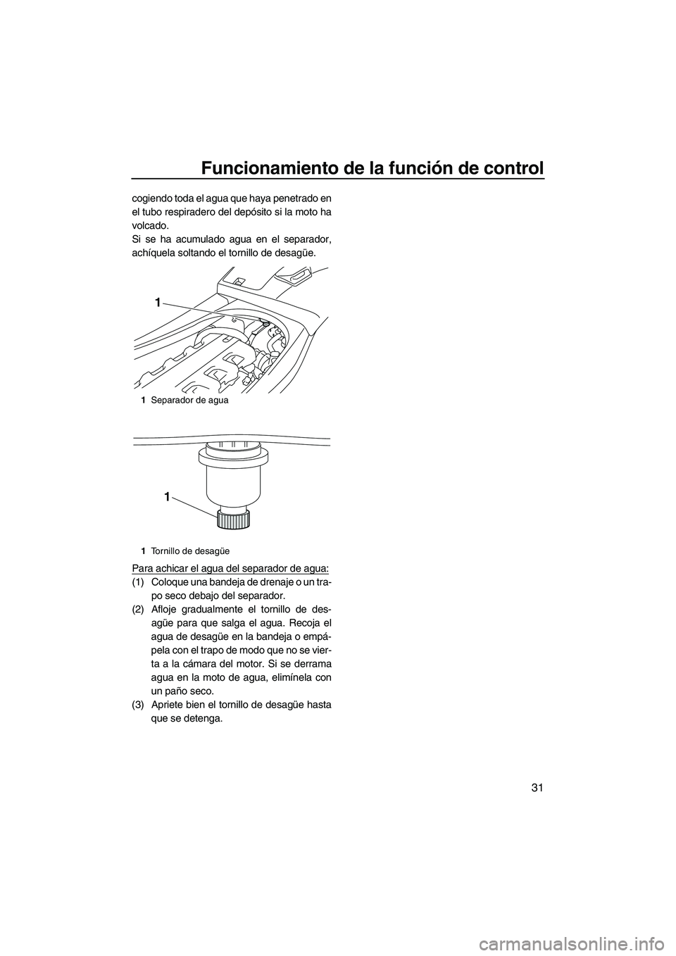 YAMAHA VXR 2012  Manuale de Empleo (in Spanish) Funcionamiento de la función de control
31
cogiendo toda el agua que haya penetrado en
el tubo respiradero del depósito si la moto ha
volcado.
Si se ha acumulado agua en el separador,
achíquela sol