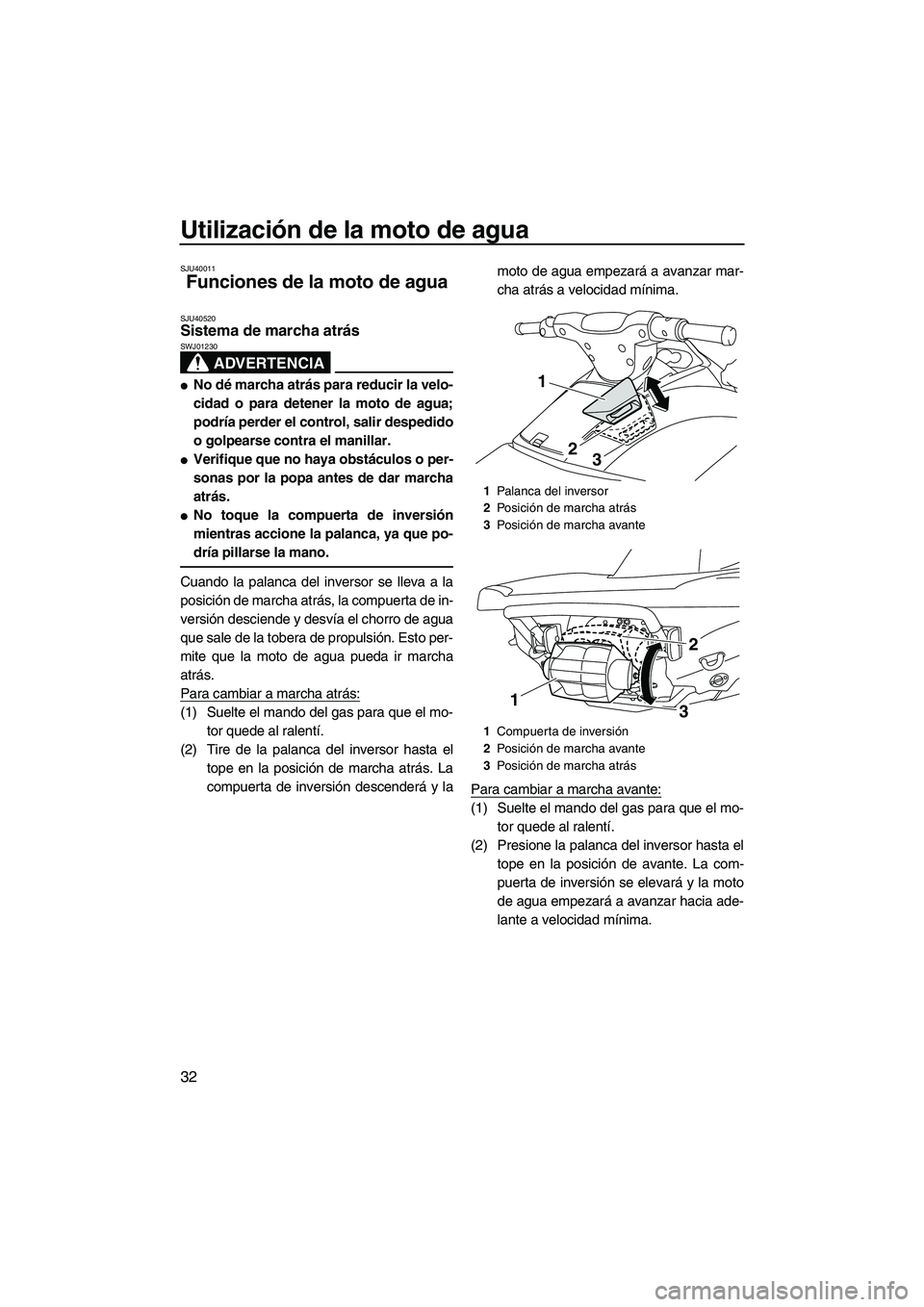 YAMAHA VXS 2012  Manuale de Empleo (in Spanish) Utilización de la moto de agua
32
SJU40011
Funciones de la moto de agua 
SJU40520Sistema de marcha atrás 
ADVERTENCIA
SWJ01230
No dé marcha atrás para reducir la velo-
cidad o para detener la mot