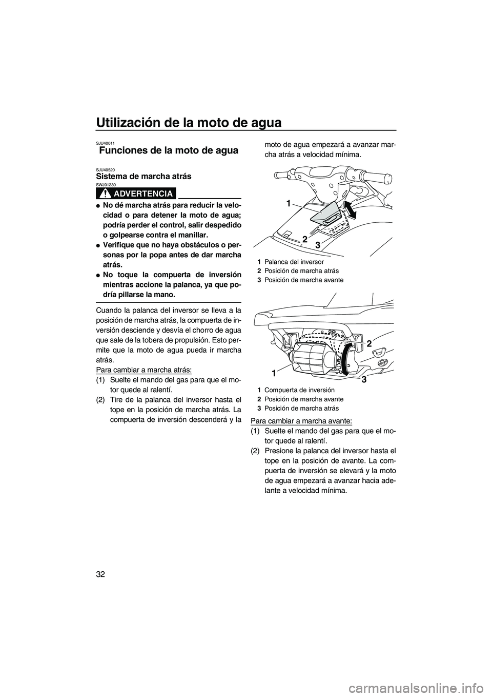 YAMAHA VXR 2012  Manuale de Empleo (in Spanish) Utilización de la moto de agua
32
SJU40011
Funciones de la moto de agua 
SJU40520Sistema de marcha atrás 
ADVERTENCIA
SWJ01230
No dé marcha atrás para reducir la velo-
cidad o para detener la mot