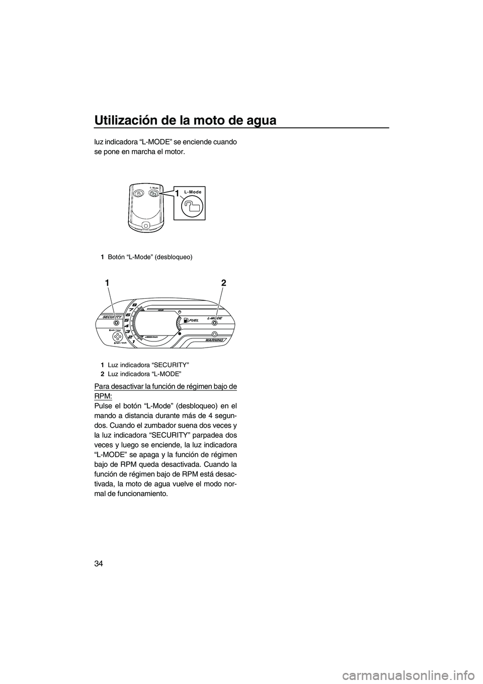 YAMAHA VXS 2012  Manuale de Empleo (in Spanish) Utilización de la moto de agua
34
luz indicadora “L-MODE” se enciende cuando
se pone en marcha el motor.
Para desactivar la función de régimen bajo de
RPM:
Pulse el botón “L-Mode” (desbloq