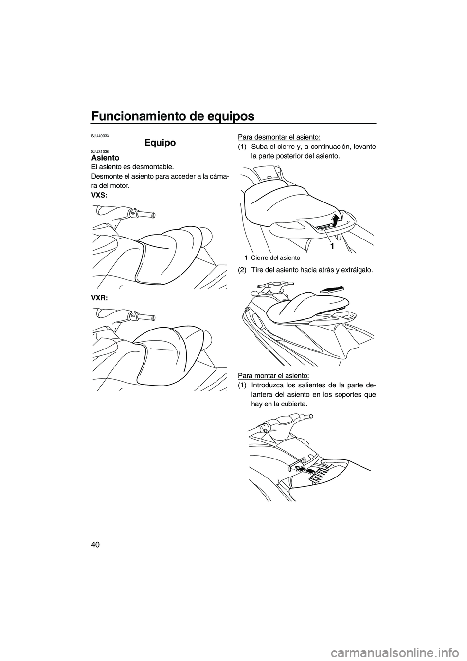 YAMAHA VXR 2012 Manuale de Empleo (in Spanish) Funcionamiento de equipos
40
SJU40333
Equipo SJU31036Asiento
El asiento es desmontable.
Desmonte el asiento para acceder a la cáma-
ra del motor.
VXS:
VXR:Para desmontar el asiento:
(1) Suba el cier YAMAHA VXR 2012 Manuale de Empleo (in Spanish) Funcionamiento de equipos
40
SJU40333
Equipo SJU31036Asiento
El asiento es desmontable.
Desmonte el asiento para acceder a la cáma-
ra del motor.
VXS:
VXR:Para desmontar el asiento:
(1) Suba el cier