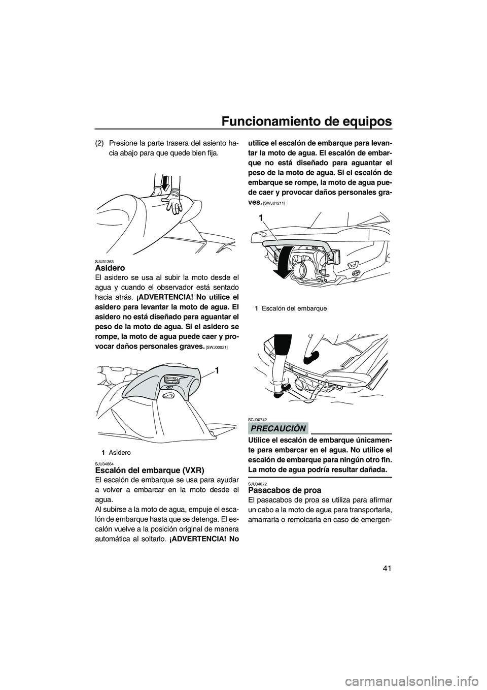 YAMAHA VXR 2012 Manuale de Empleo (in Spanish) Funcionamiento de equipos
41
(2) Presione la parte trasera del asiento ha-
cia abajo para que quede bien fija.
SJU31363Asidero
El asidero se usa al subir la moto desde el
agua y cuando el observador YAMAHA VXR 2012 Manuale de Empleo (in Spanish) Funcionamiento de equipos
41
(2) Presione la parte trasera del asiento ha-
cia abajo para que quede bien fija.
SJU31363Asidero
El asidero se usa al subir la moto desde el
agua y cuando el observador