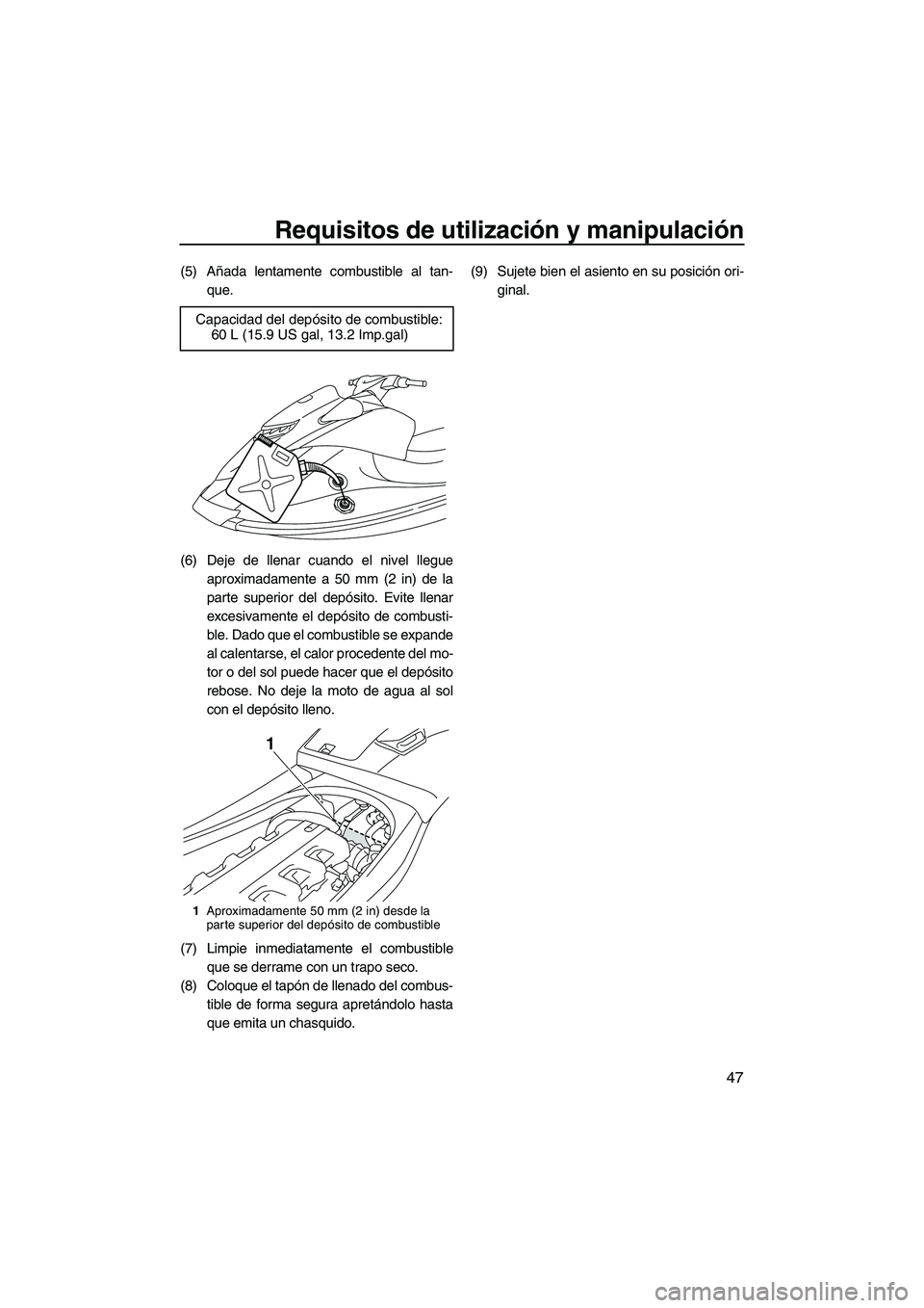 YAMAHA VXS 2012  Manuale de Empleo (in Spanish) Requisitos de utilización y manipulación
47
(5) Añada lentamente combustible al tan-
que.
(6) Deje de llenar cuando el nivel llegue
aproximadamente a 50 mm (2 in) de la
parte superior del depósito