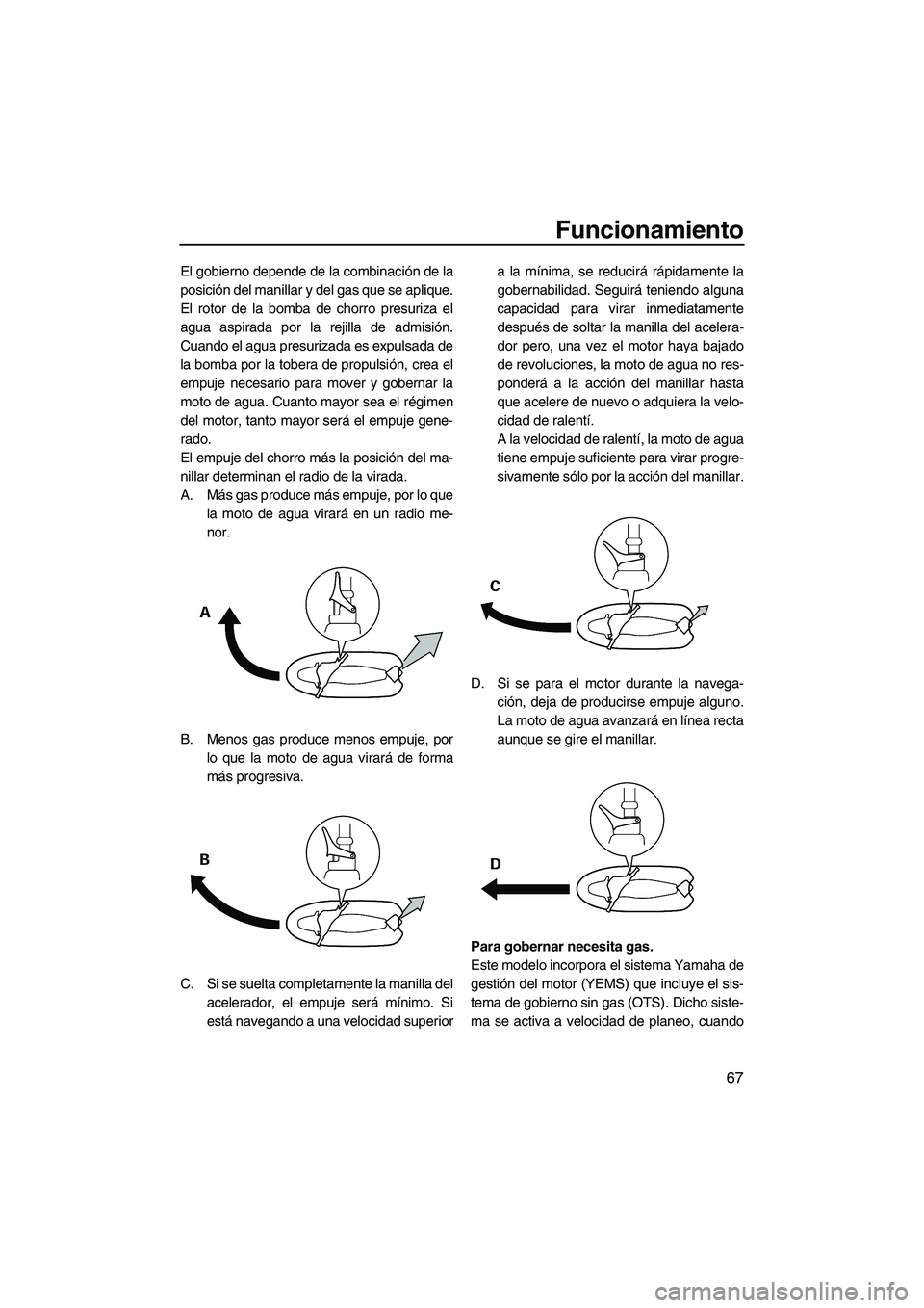 YAMAHA VXR 2012  Manuale de Empleo (in Spanish) Funcionamiento
67
El gobierno depende de la combinación de la
posición del manillar y del gas que se aplique.
El rotor de la bomba de chorro presuriza el
agua aspirada por la rejilla de admisión.
C