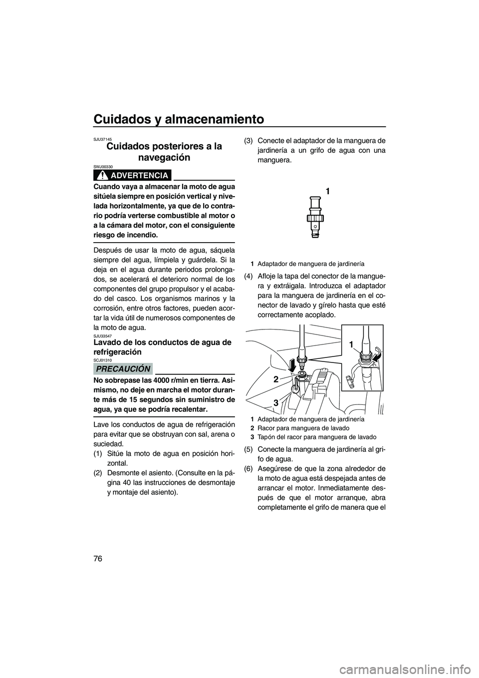 YAMAHA VXS 2012  Manuale de Empleo (in Spanish) Cuidados y almacenamiento
76
SJU37145
Cuidados posteriores a la 
navegación 
ADVERTENCIA
SWJ00330
Cuando vaya a almacenar la moto de agua
sitúela siempre en posición vertical y nive-
lada horizonta