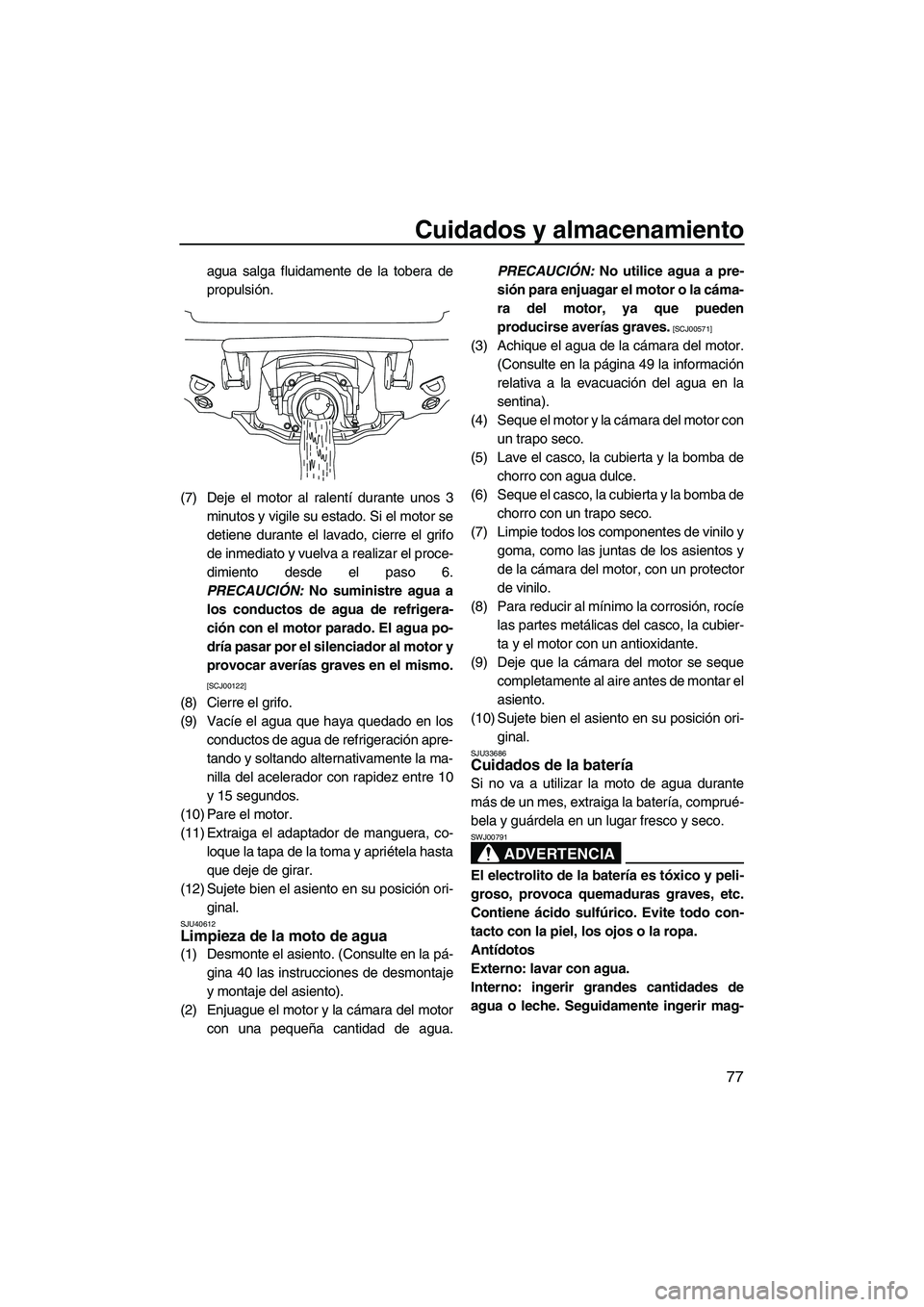 YAMAHA VXS 2012  Manuale de Empleo (in Spanish) Cuidados y almacenamiento
77
agua salga fluidamente de la tobera de
propulsión.
(7) Deje el motor al ralentí durante unos 3
minutos y vigile su estado. Si el motor se
detiene durante el lavado, cier